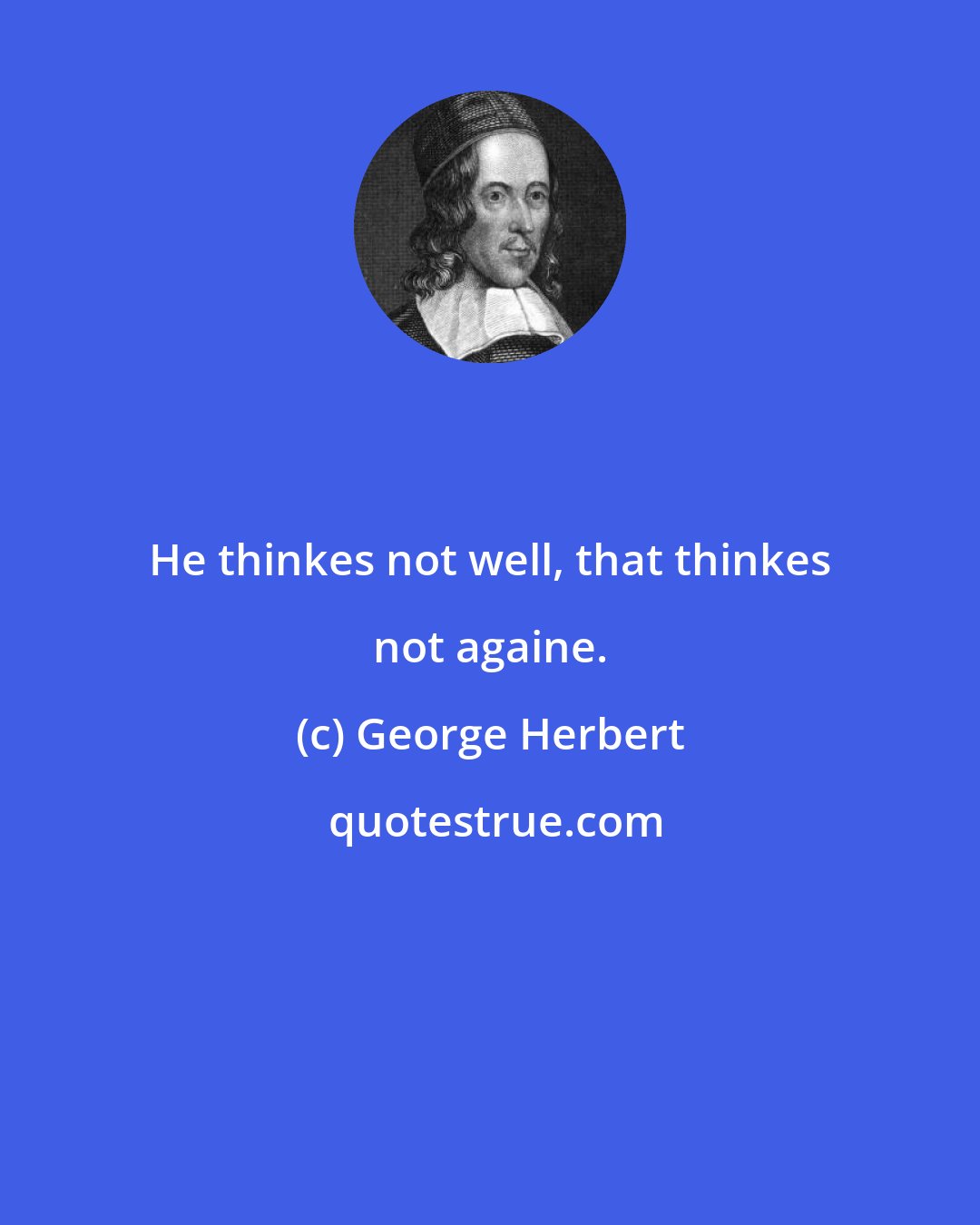 George Herbert: He thinkes not well, that thinkes not againe.