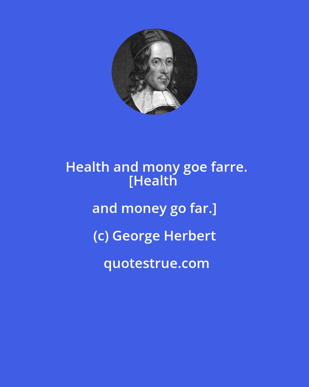 George Herbert: Health and mony goe farre.
[Health and money go far.]