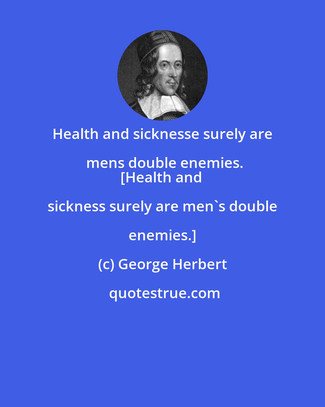 George Herbert: Health and sicknesse surely are mens double enemies.
[Health and sickness surely are men's double enemies.]