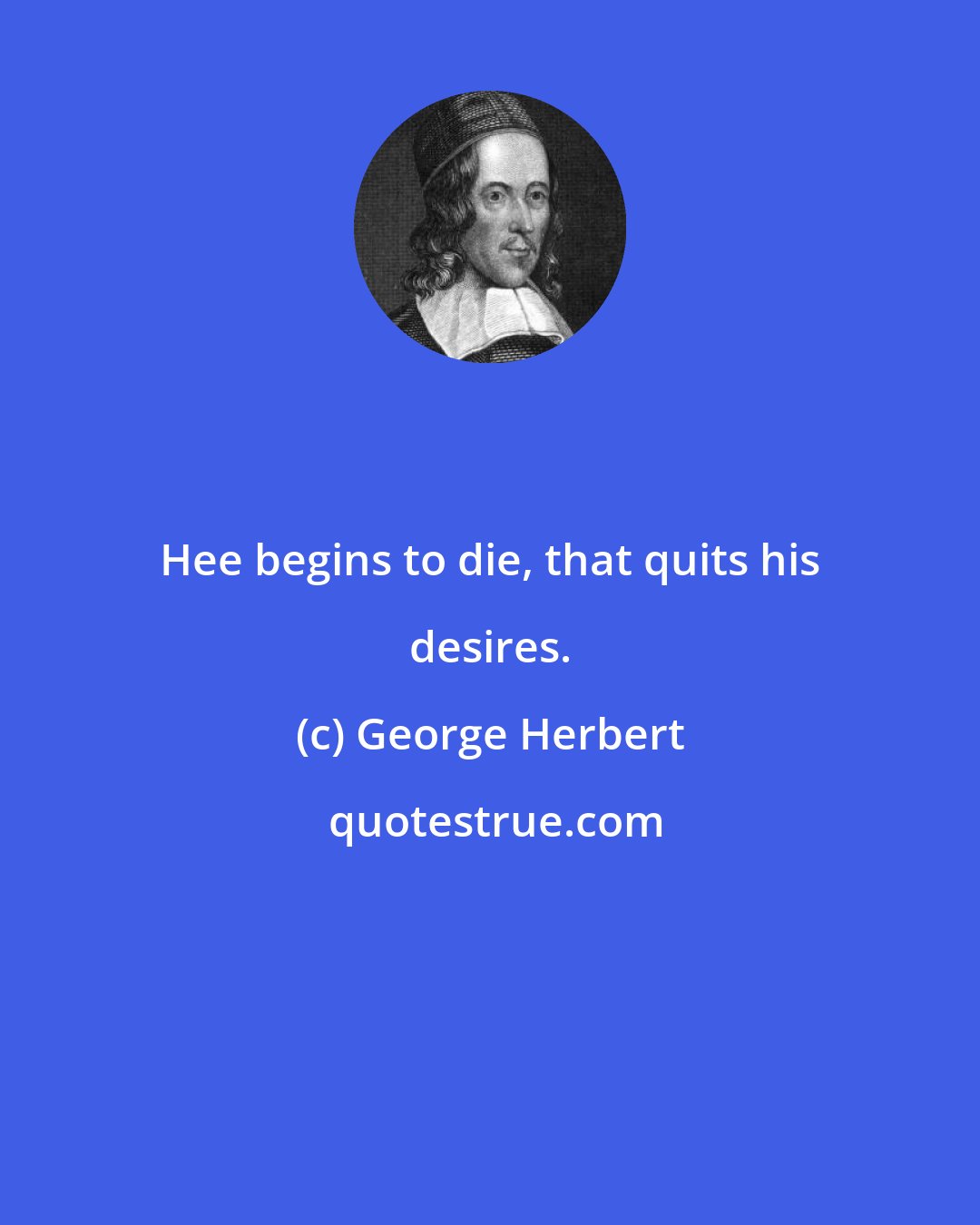 George Herbert: Hee begins to die, that quits his desires.