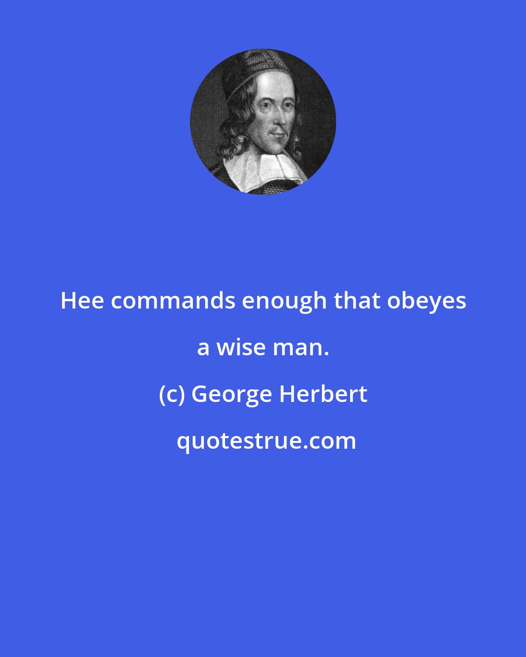 George Herbert: Hee commands enough that obeyes a wise man.