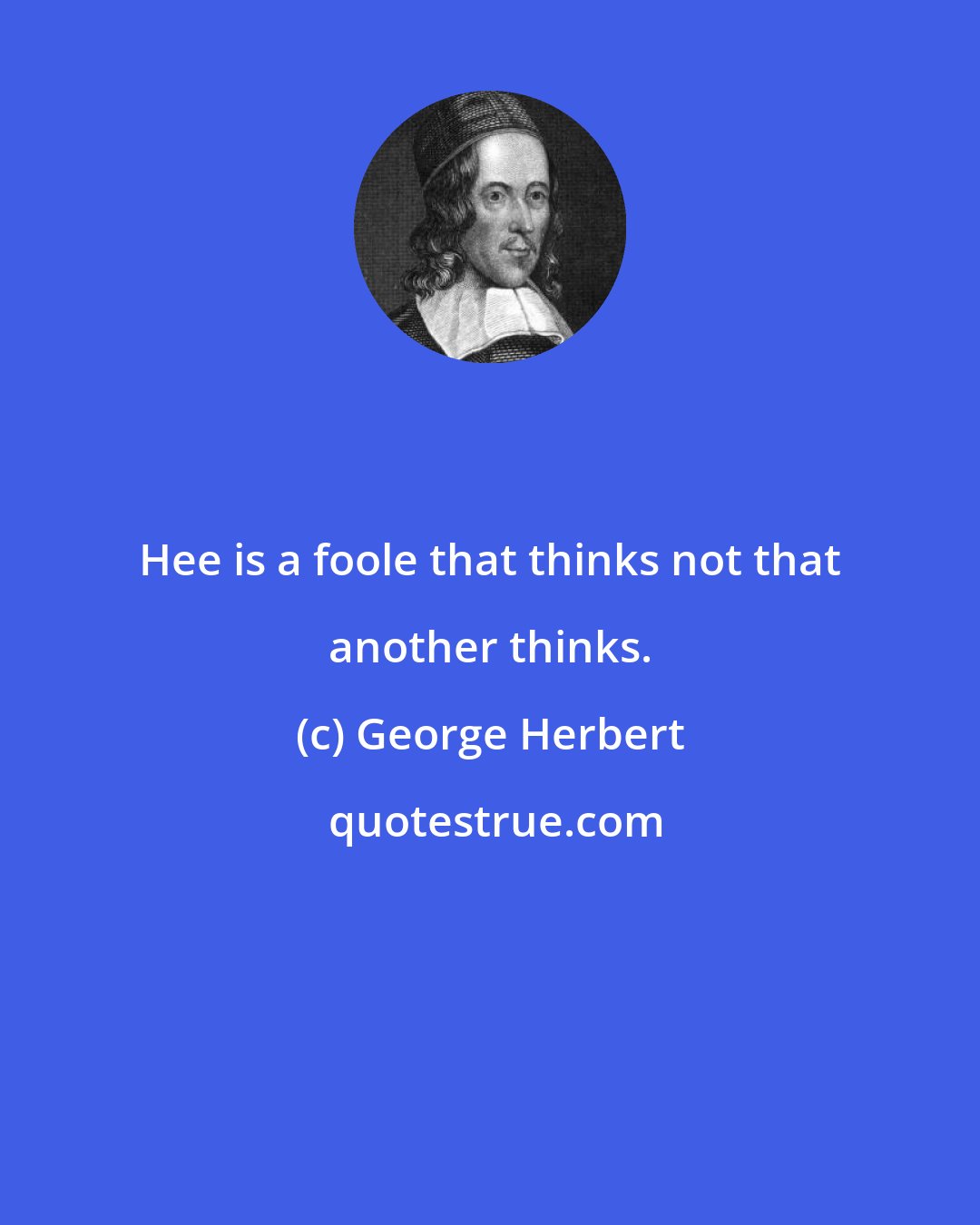 George Herbert: Hee is a foole that thinks not that another thinks.