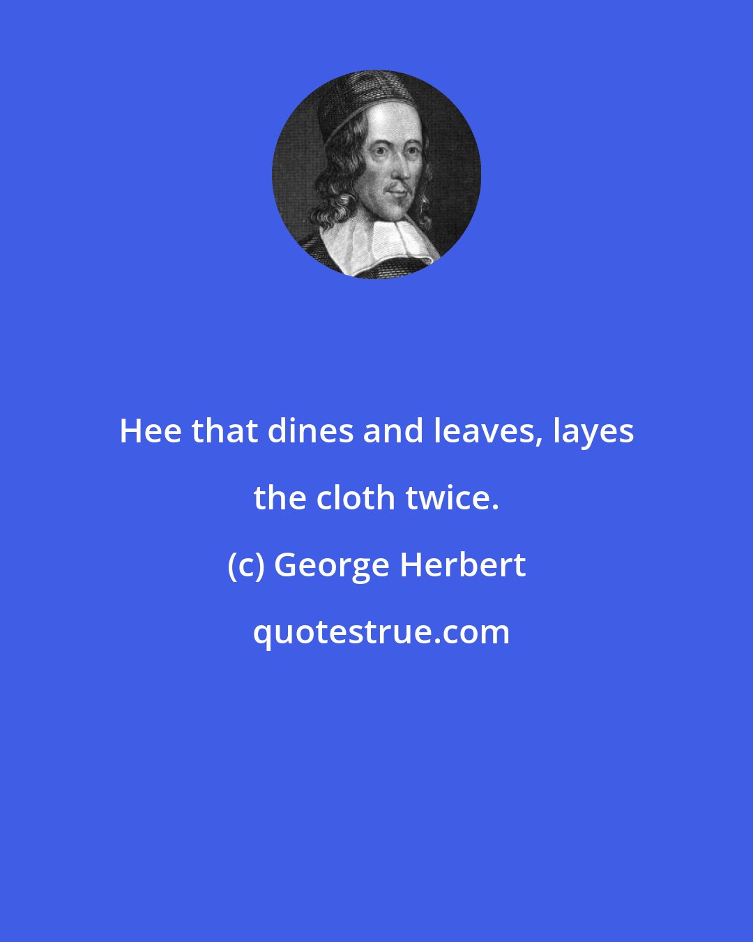 George Herbert: Hee that dines and leaves, layes the cloth twice.