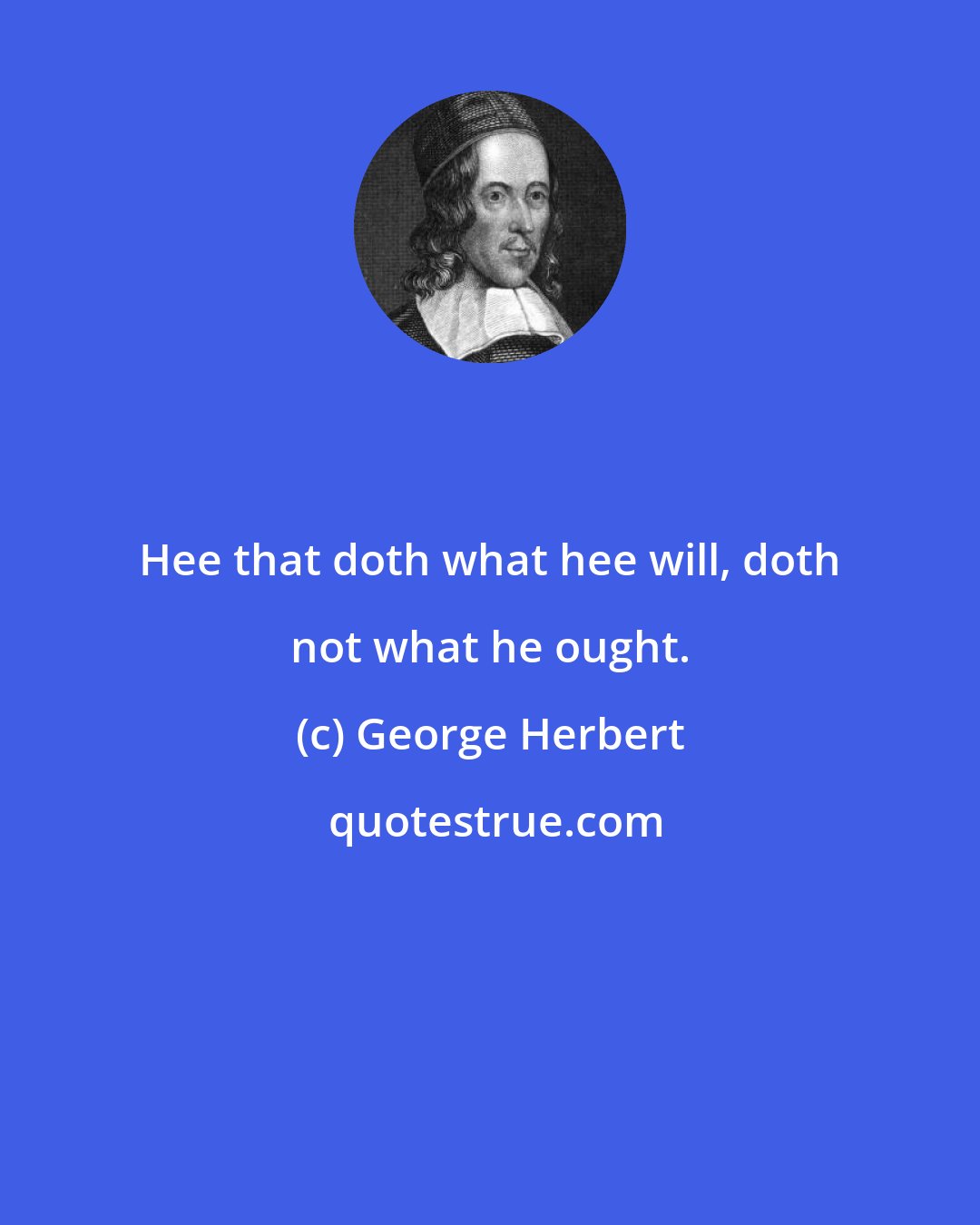 George Herbert: Hee that doth what hee will, doth not what he ought.