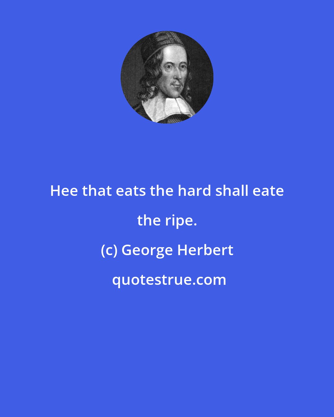 George Herbert: Hee that eats the hard shall eate the ripe.