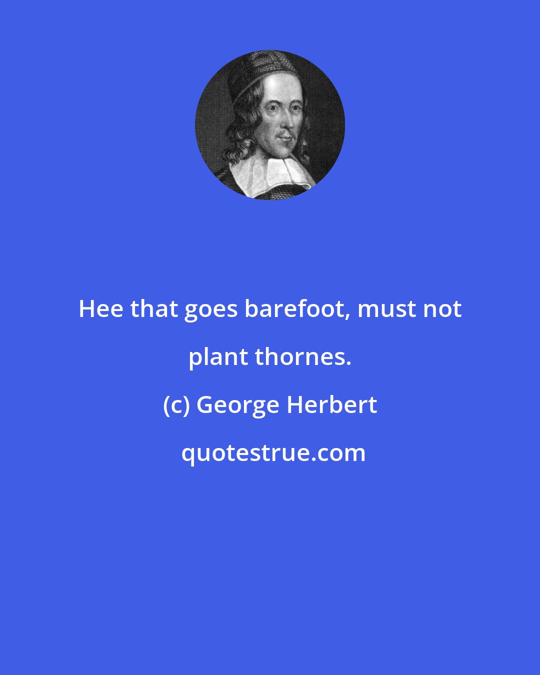 George Herbert: Hee that goes barefoot, must not plant thornes.