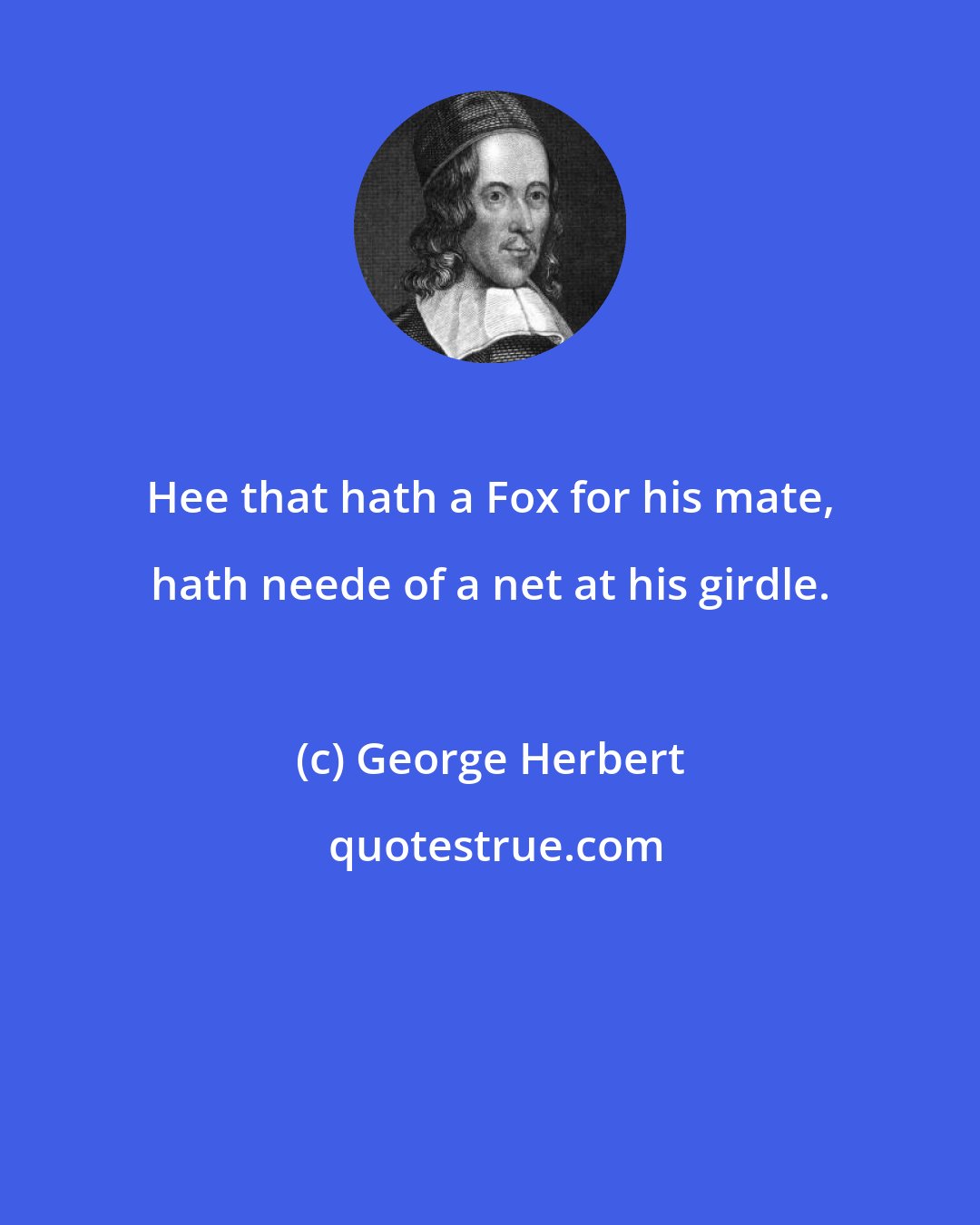 George Herbert: Hee that hath a Fox for his mate, hath neede of a net at his girdle.