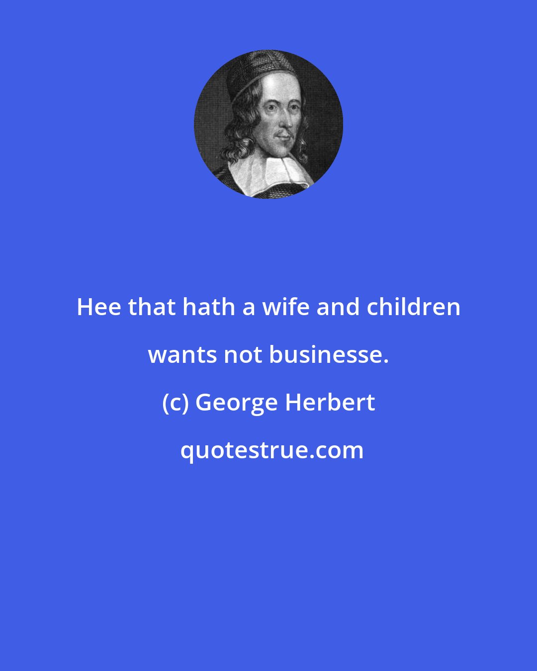 George Herbert: Hee that hath a wife and children wants not businesse.