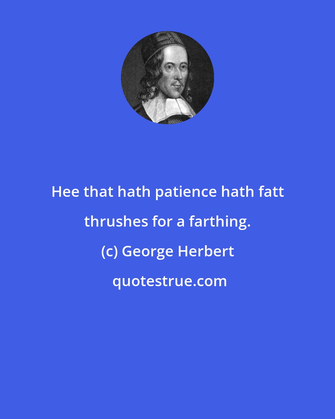 George Herbert: Hee that hath patience hath fatt thrushes for a farthing.