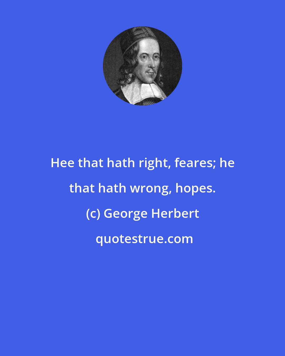 George Herbert: Hee that hath right, feares; he that hath wrong, hopes.