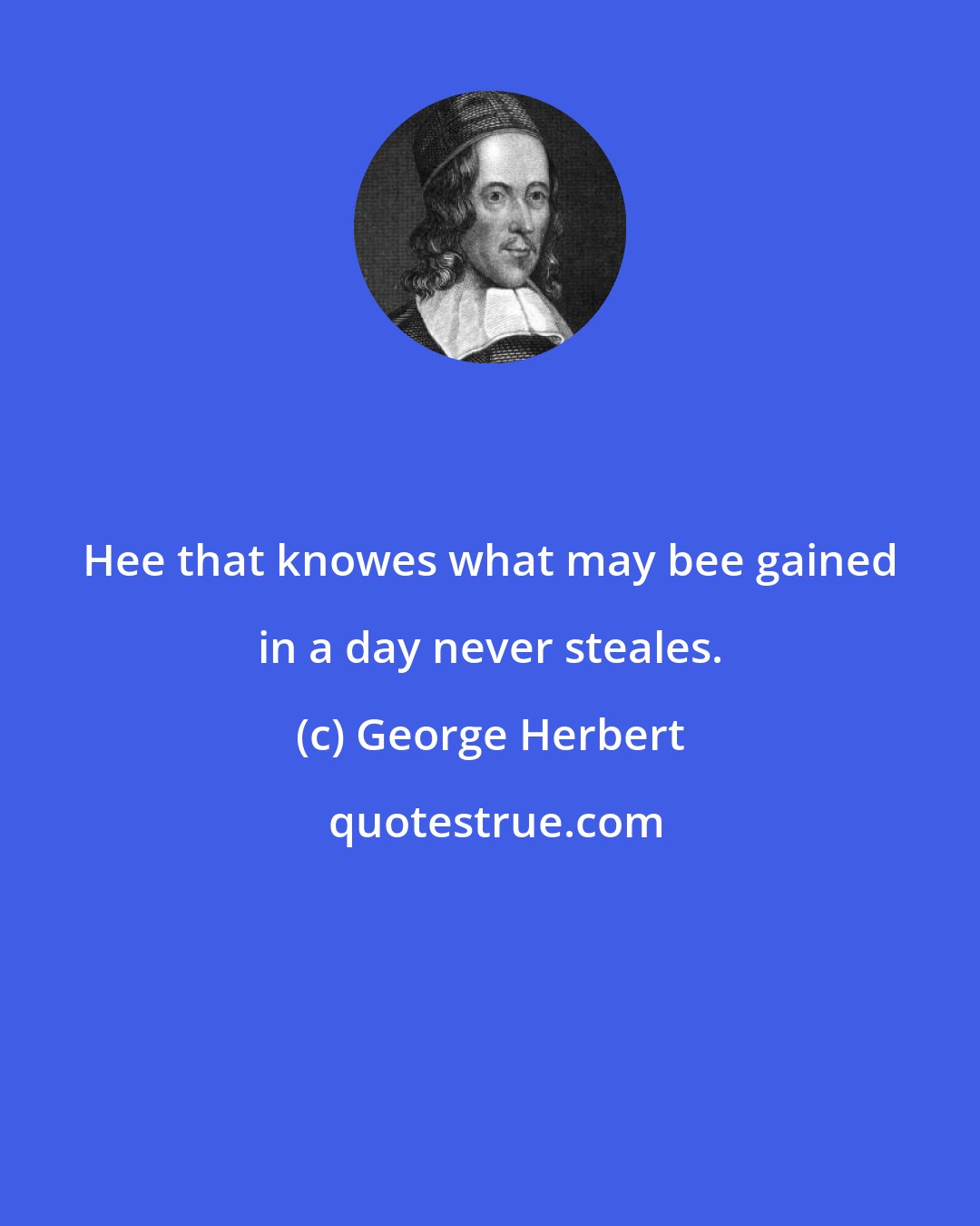 George Herbert: Hee that knowes what may bee gained in a day never steales.