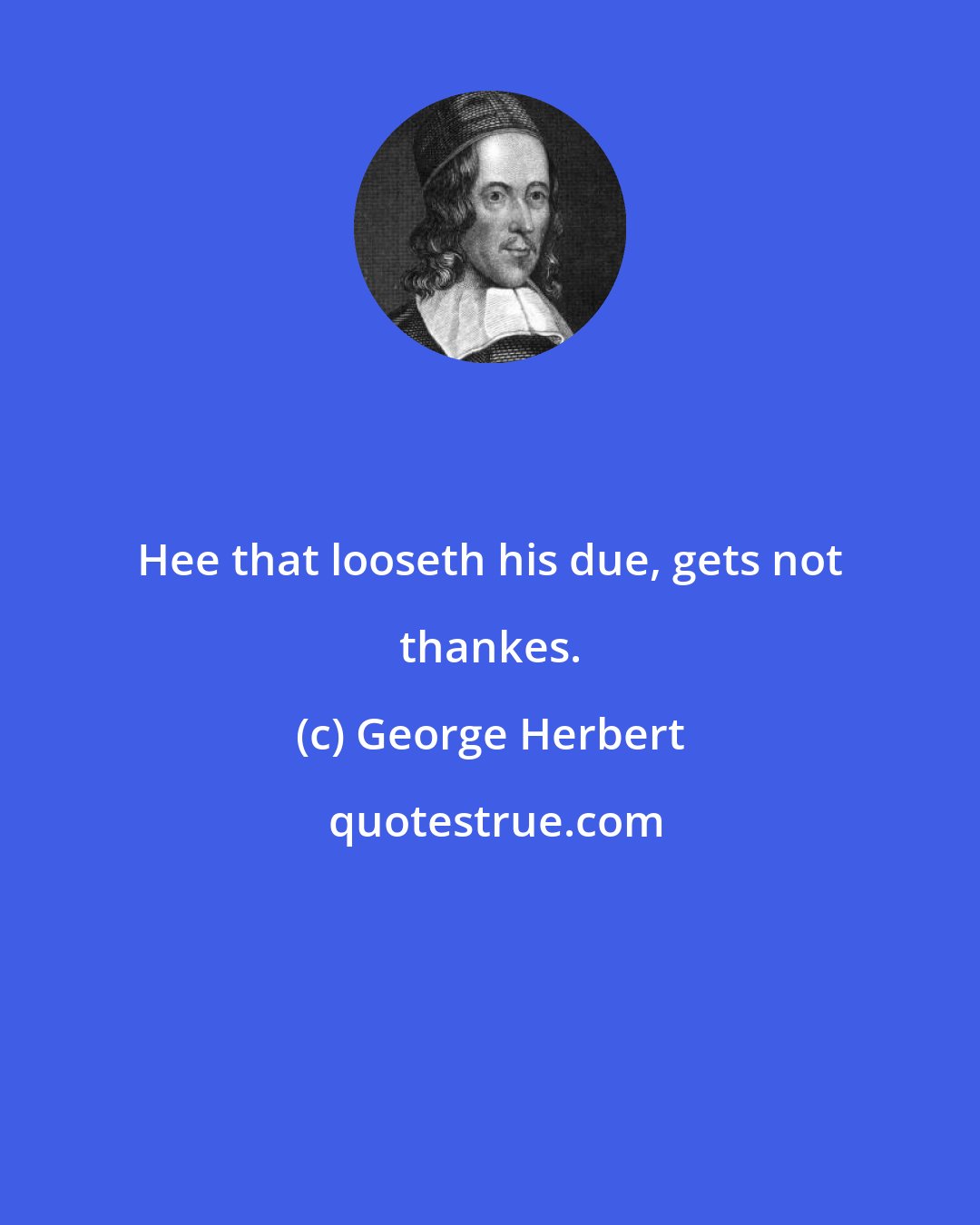 George Herbert: Hee that looseth his due, gets not thankes.