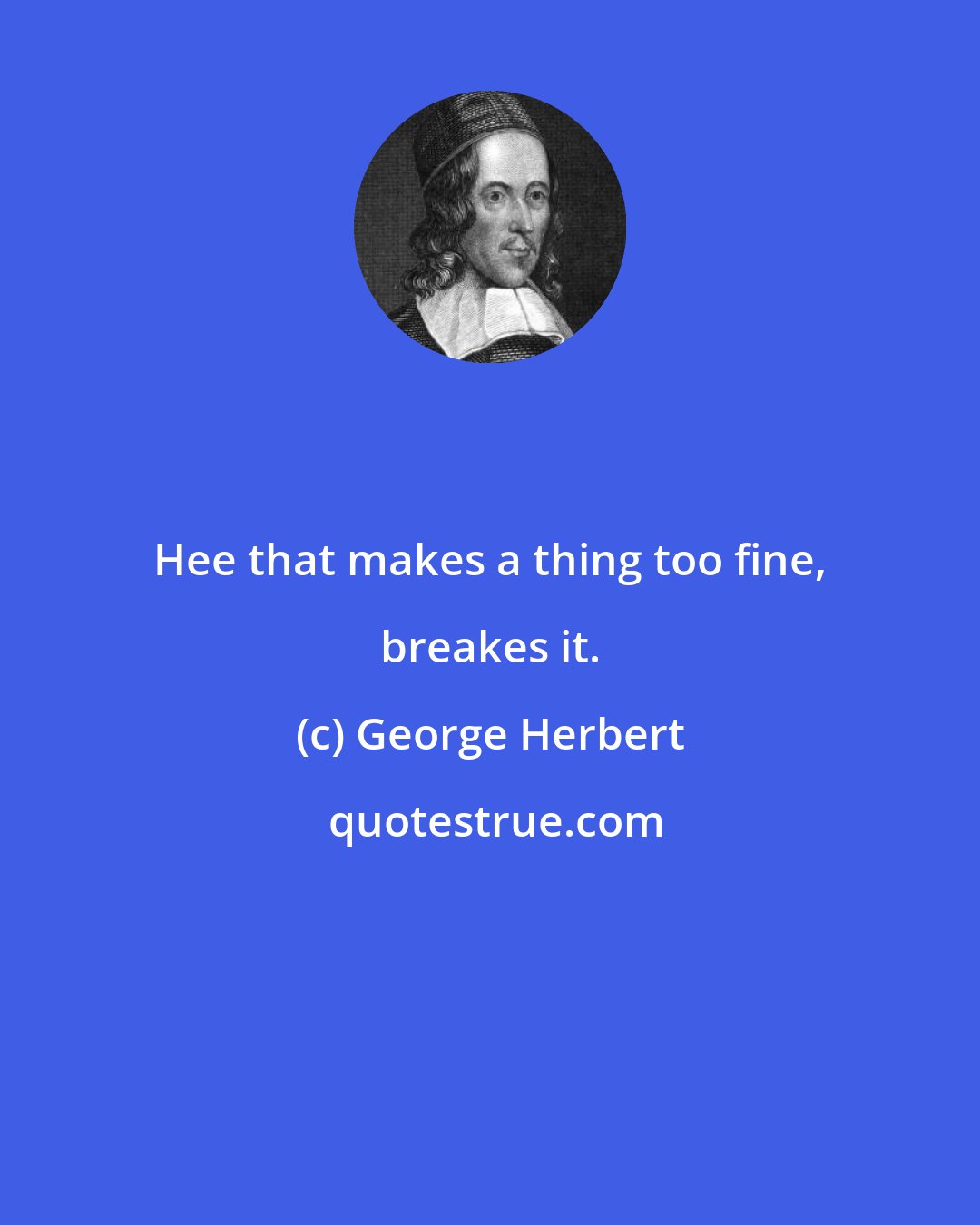 George Herbert: Hee that makes a thing too fine, breakes it.