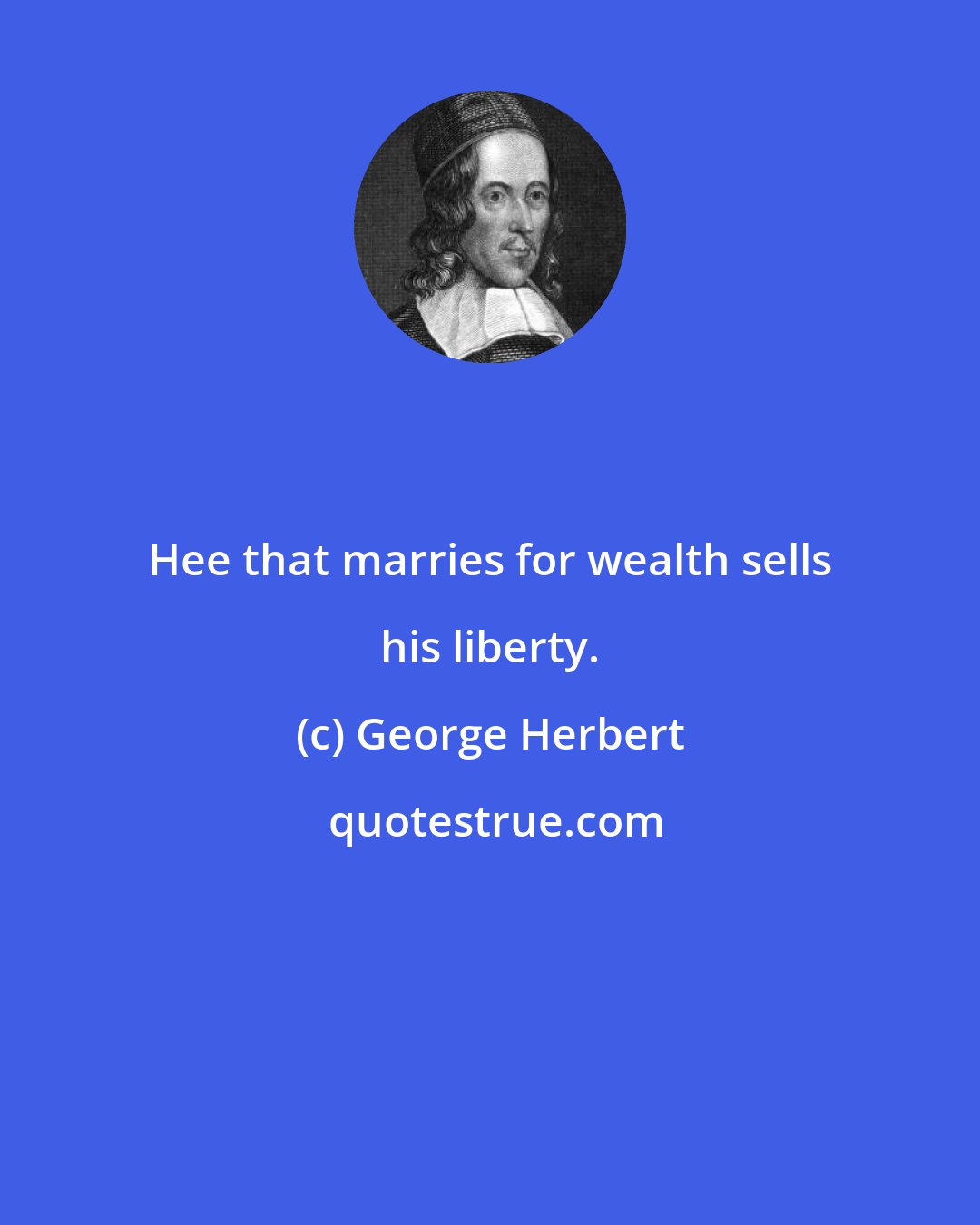 George Herbert: Hee that marries for wealth sells his liberty.