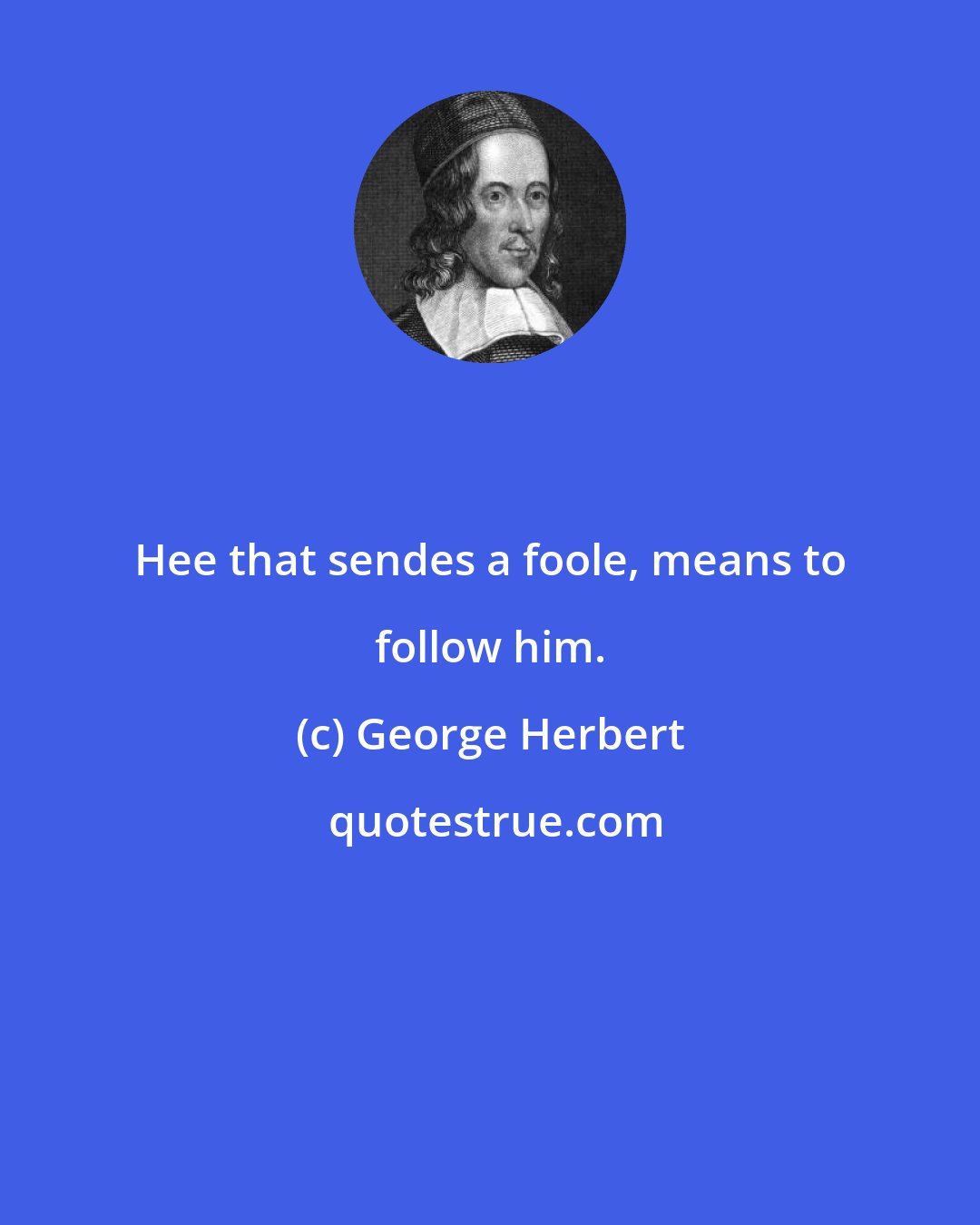 George Herbert: Hee that sendes a foole, means to follow him.