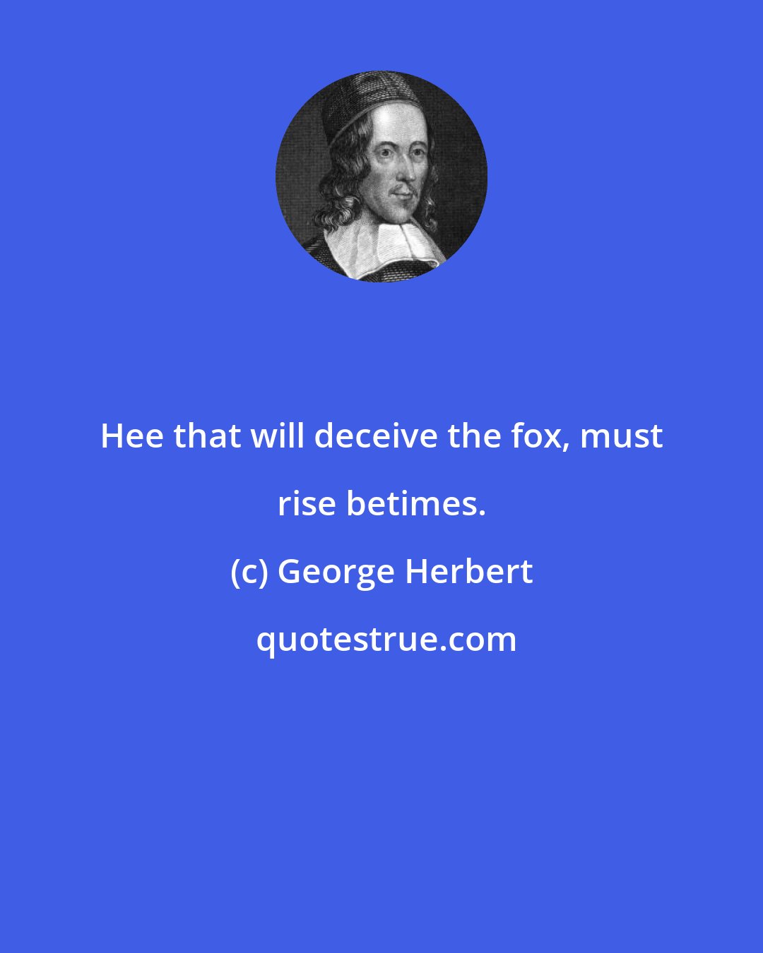 George Herbert: Hee that will deceive the fox, must rise betimes.