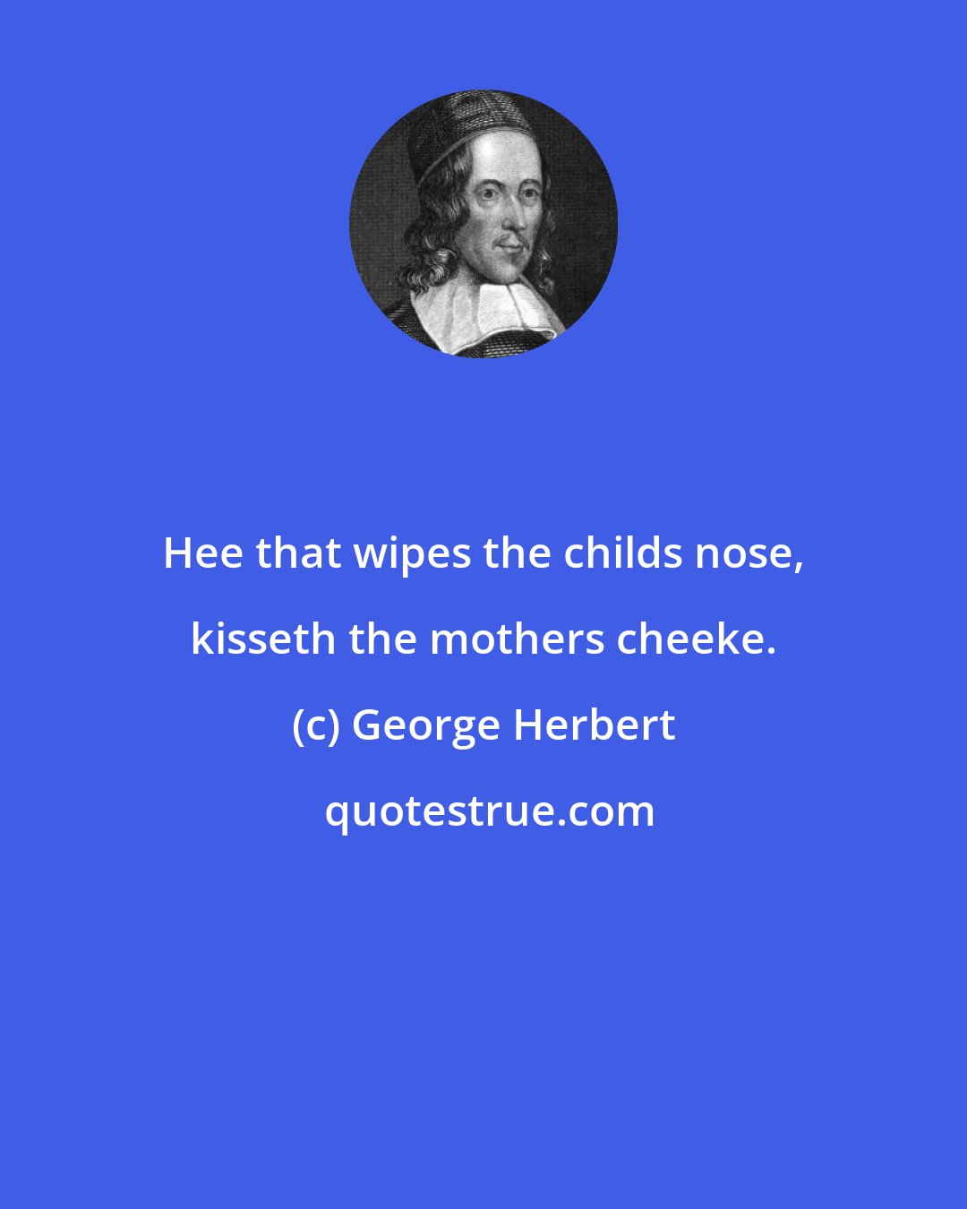 George Herbert: Hee that wipes the childs nose, kisseth the mothers cheeke.