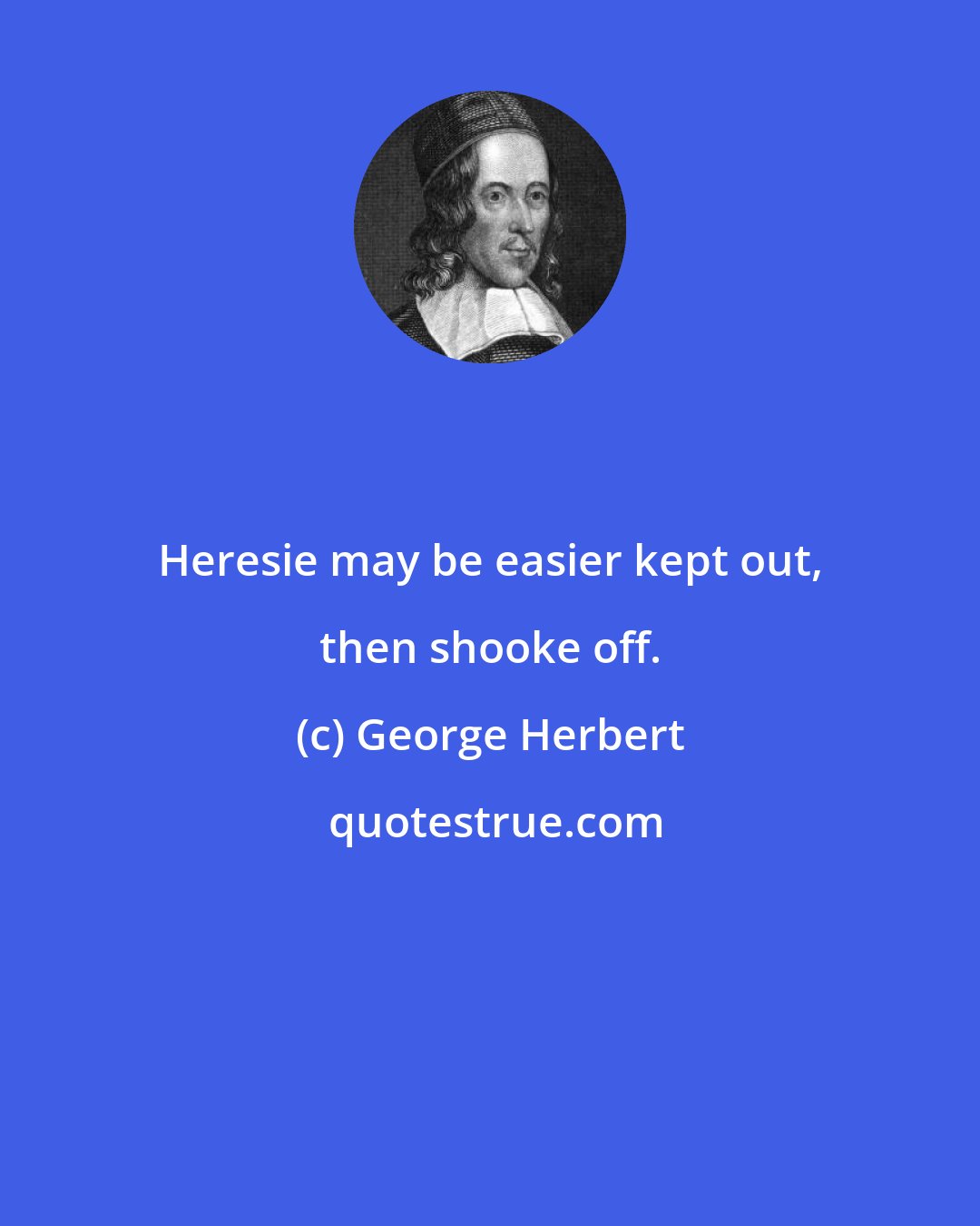 George Herbert: Heresie may be easier kept out, then shooke off.