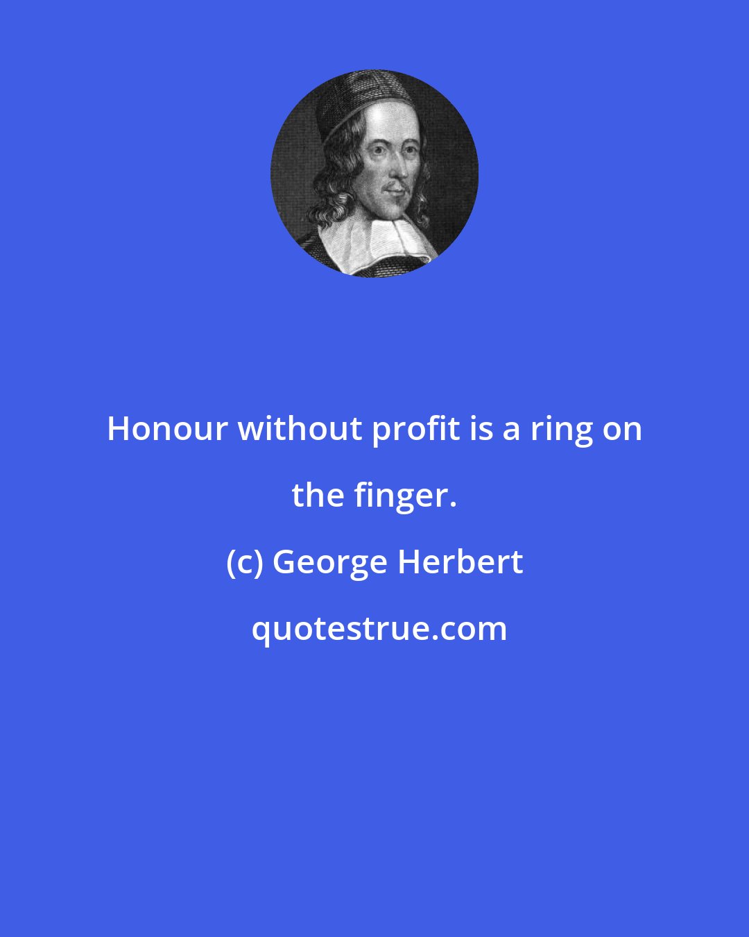 George Herbert: Honour without profit is a ring on the finger.