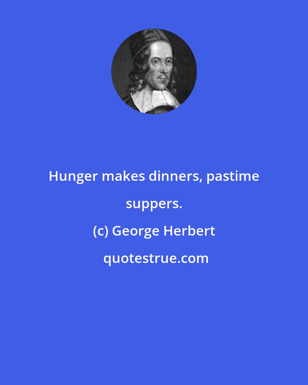 George Herbert: Hunger makes dinners, pastime suppers.