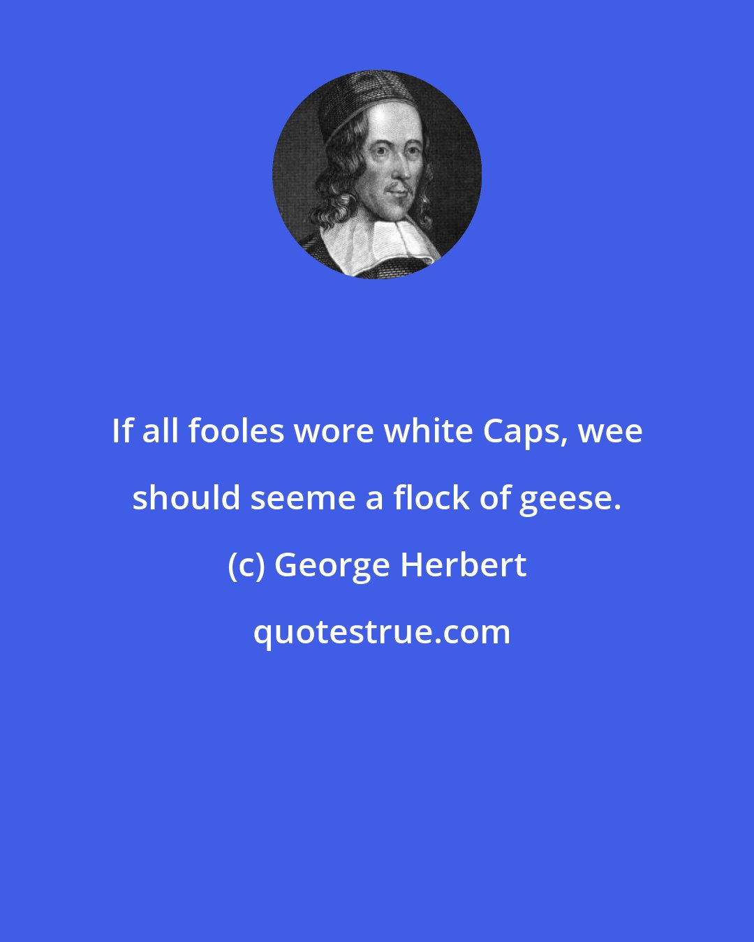 George Herbert: If all fooles wore white Caps, wee should seeme a flock of geese.