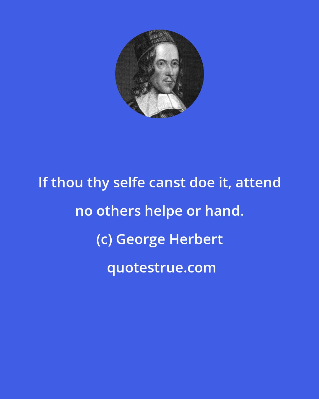 George Herbert: If thou thy selfe canst doe it, attend no others helpe or hand.