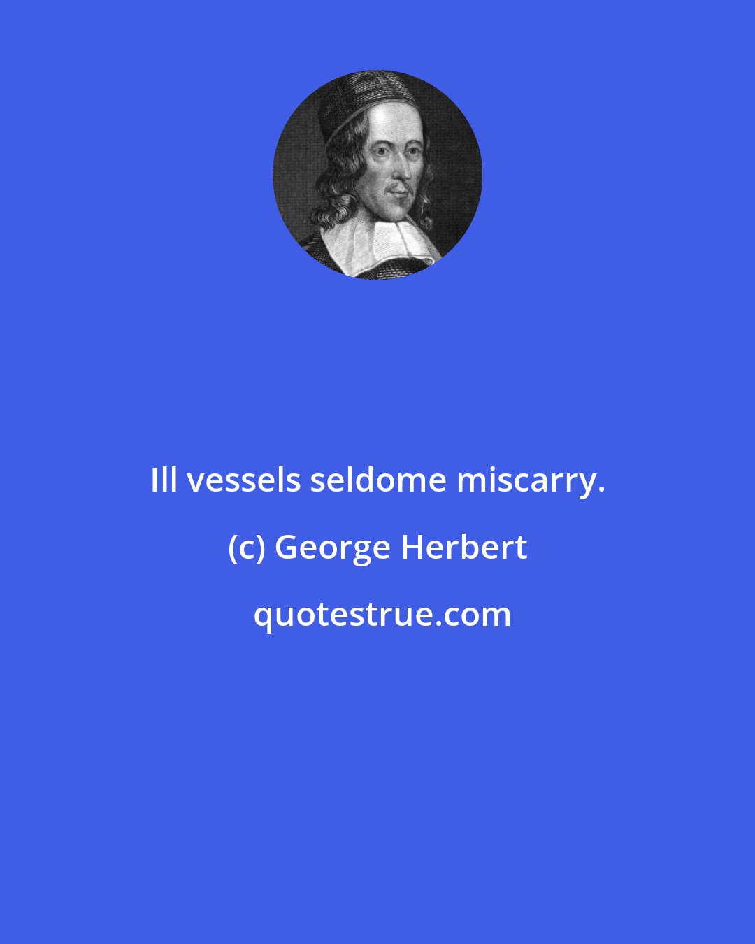 George Herbert: Ill vessels seldome miscarry.