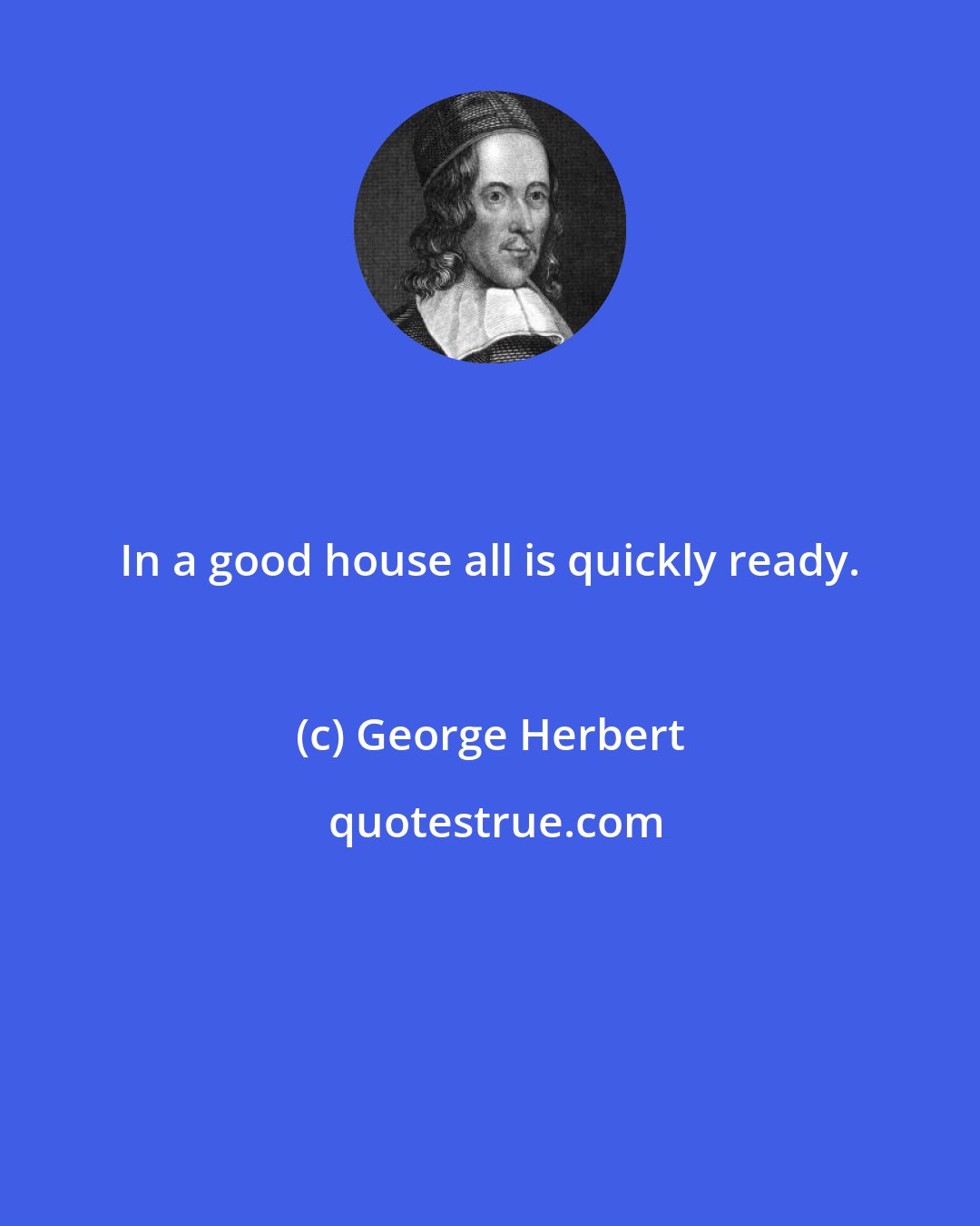 George Herbert: In a good house all is quickly ready.