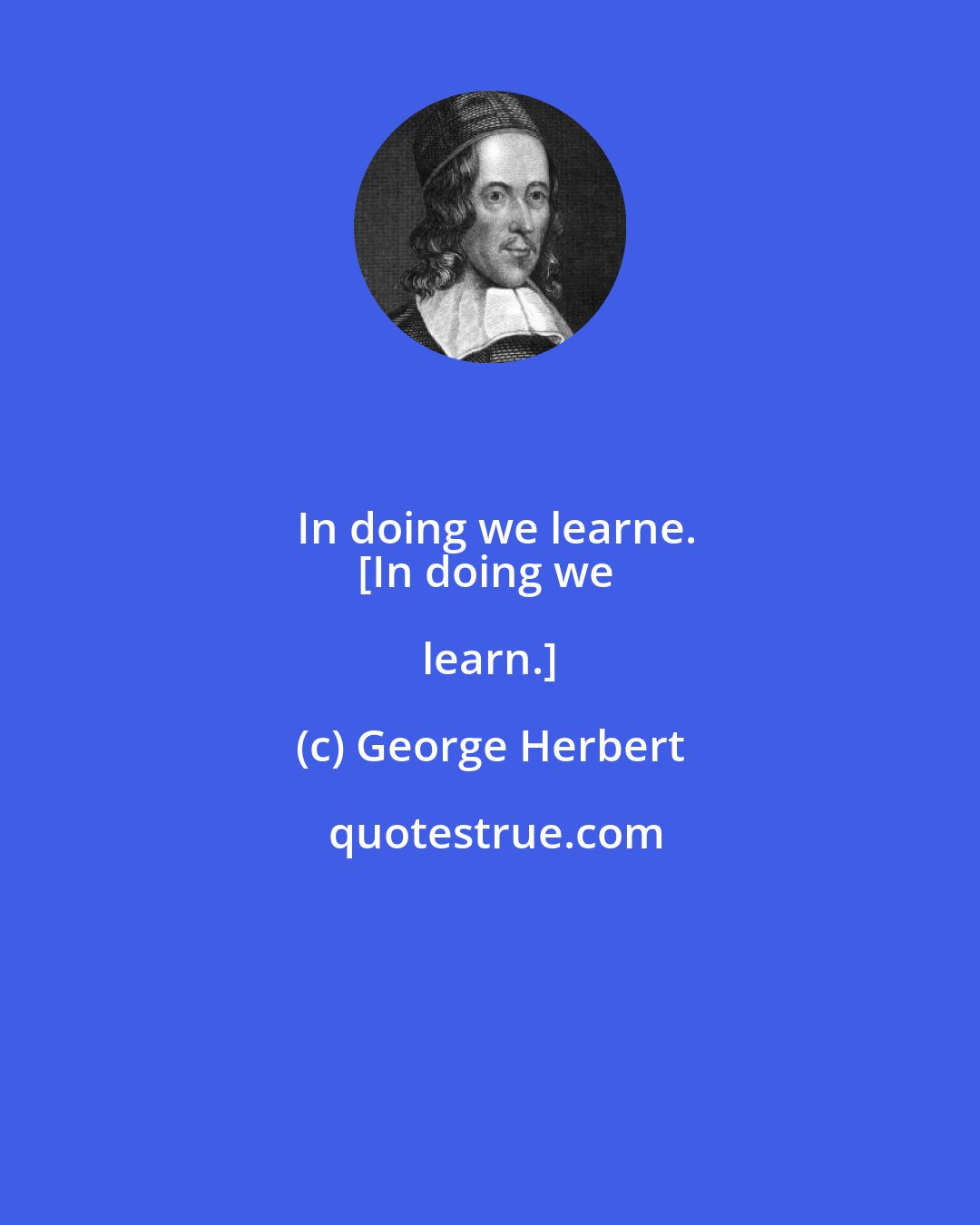 George Herbert: In doing we learne.
[In doing we learn.]