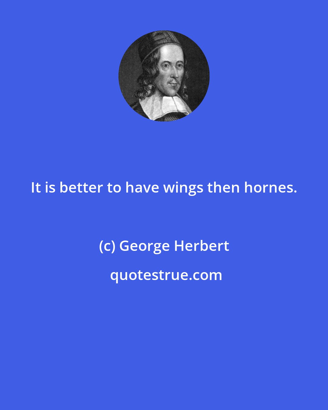 George Herbert: It is better to have wings then hornes.