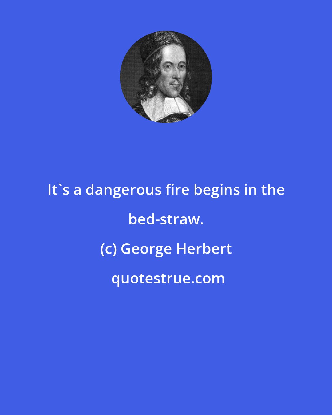 George Herbert: It's a dangerous fire begins in the bed-straw.