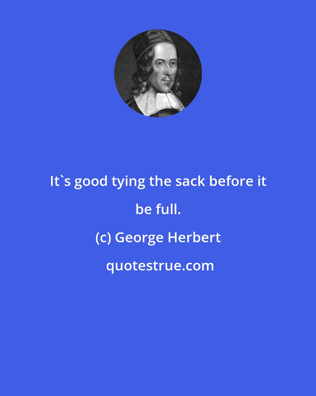 George Herbert: It's good tying the sack before it be full.