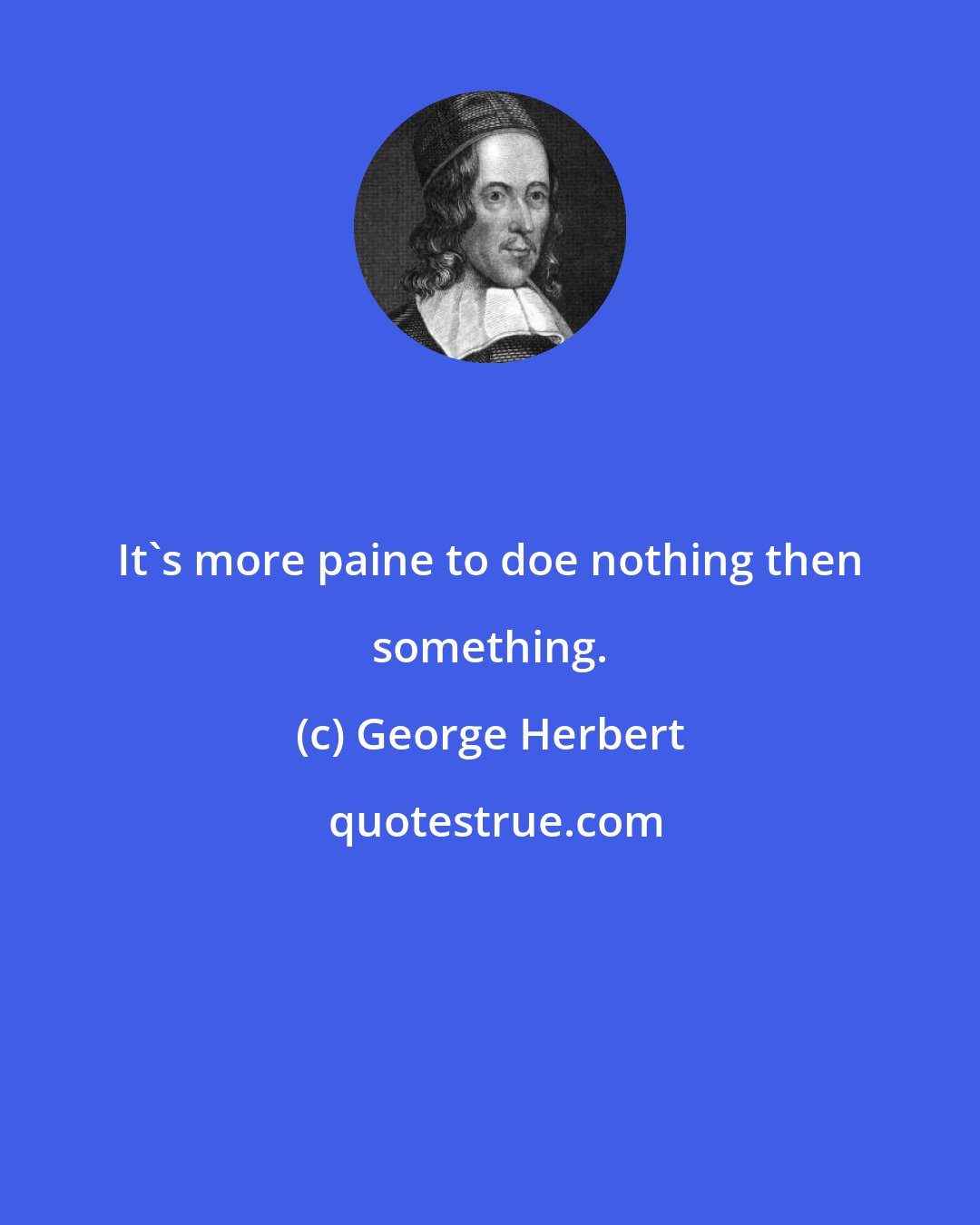 George Herbert: It's more paine to doe nothing then something.