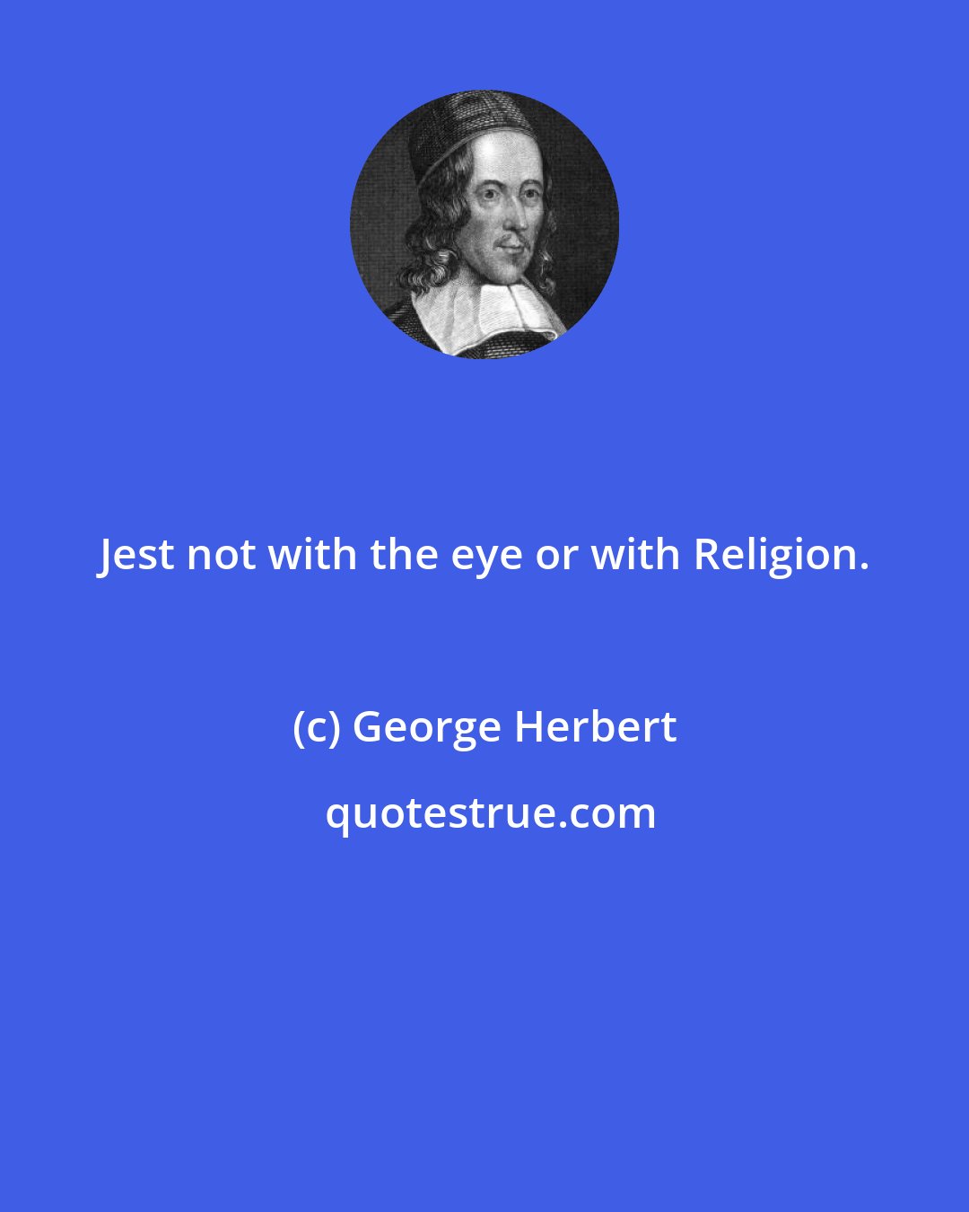 George Herbert: Jest not with the eye or with Religion.