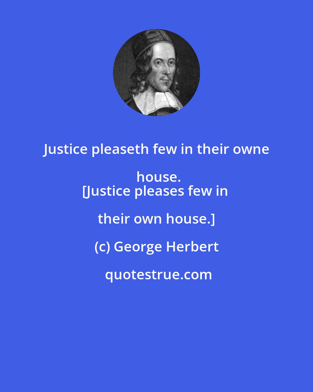 George Herbert: Justice pleaseth few in their owne house.
[Justice pleases few in their own house.]