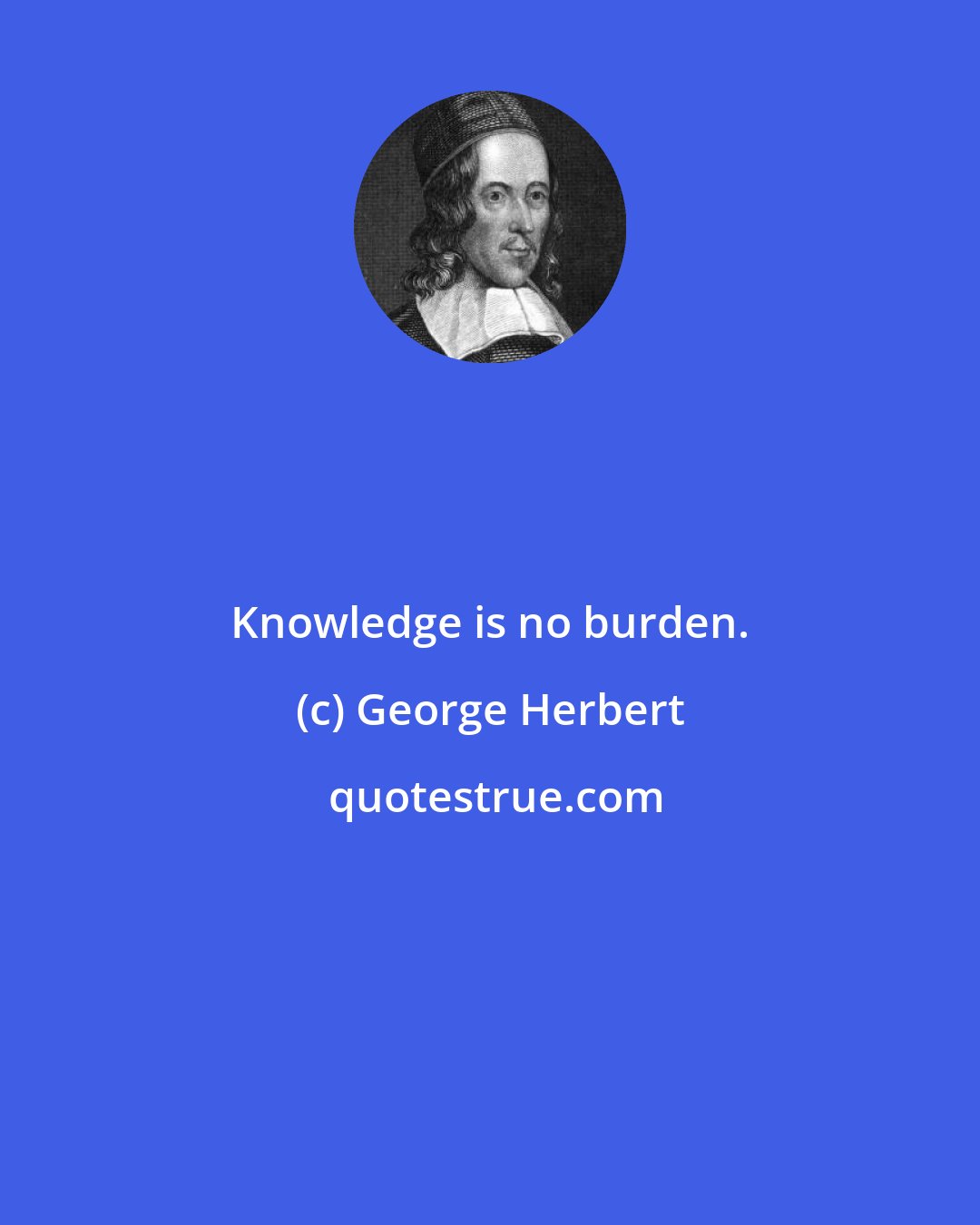 George Herbert: Knowledge is no burden.