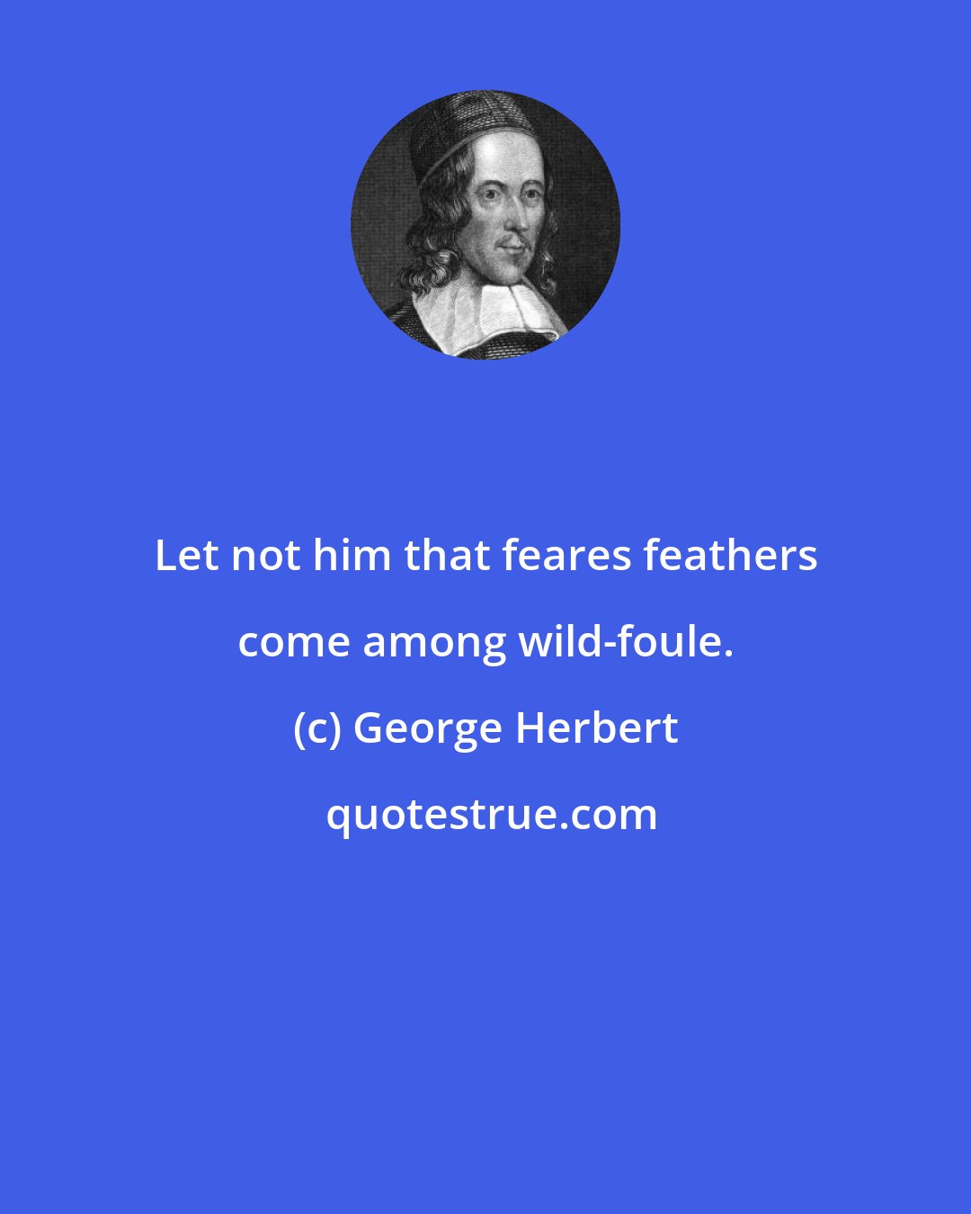 George Herbert: Let not him that feares feathers come among wild-foule.