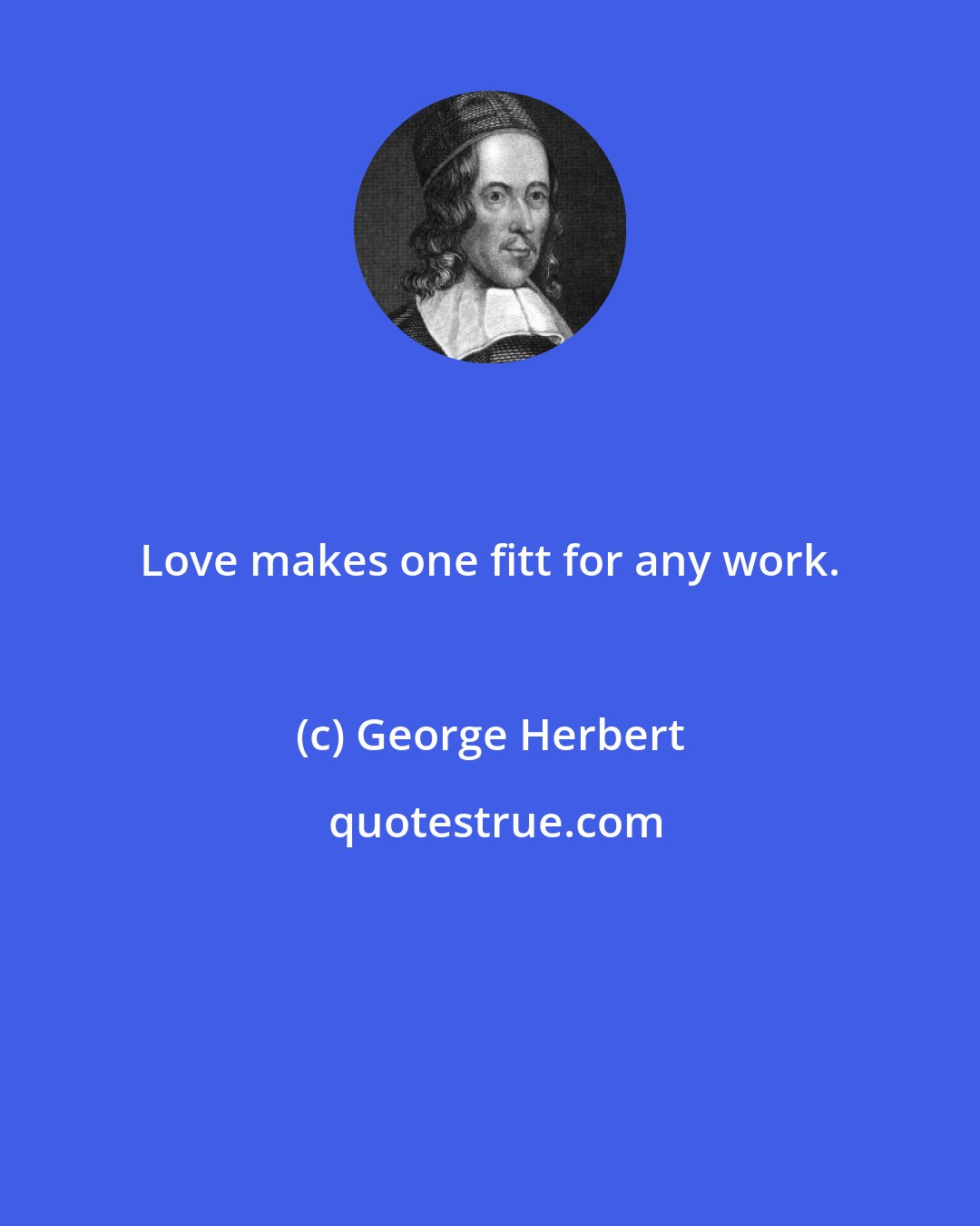 George Herbert: Love makes one fitt for any work.