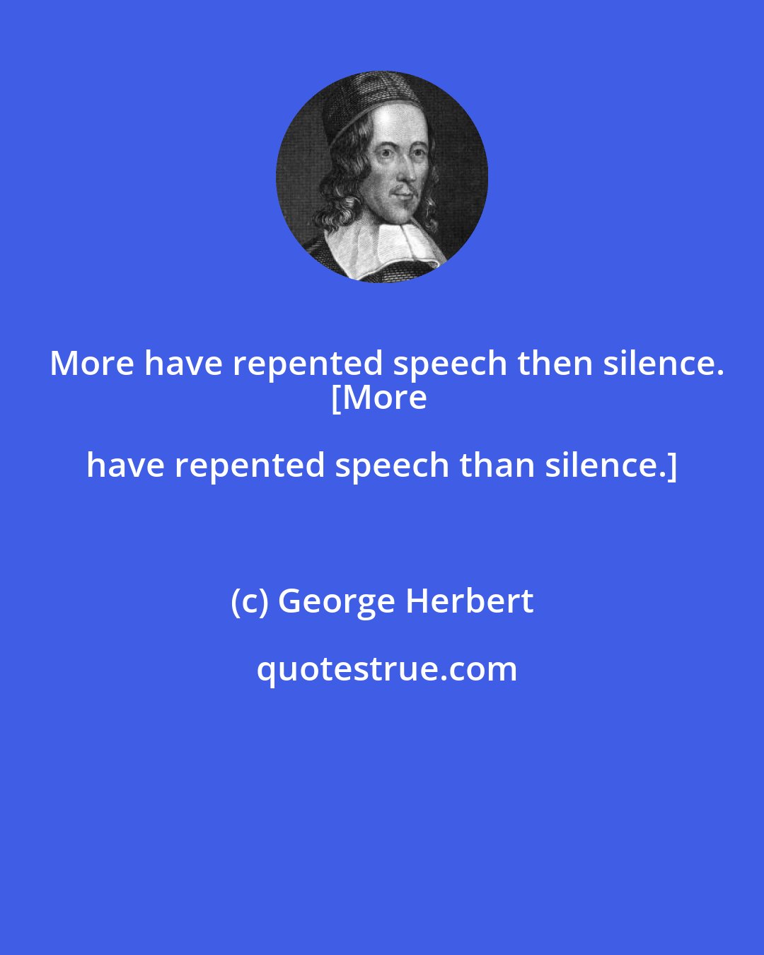 George Herbert: More have repented speech then silence.
[More have repented speech than silence.]