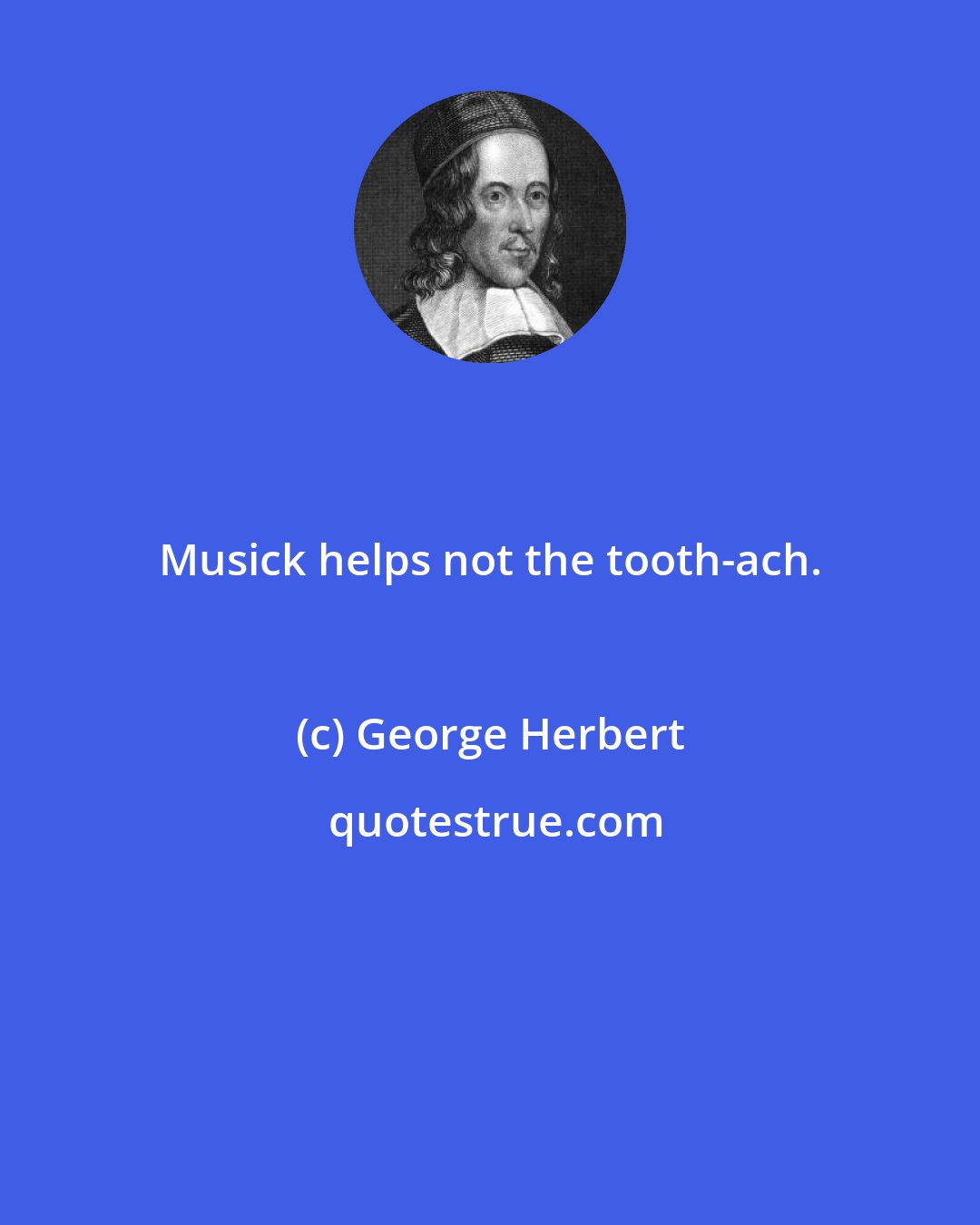 George Herbert: Musick helps not the tooth-ach.