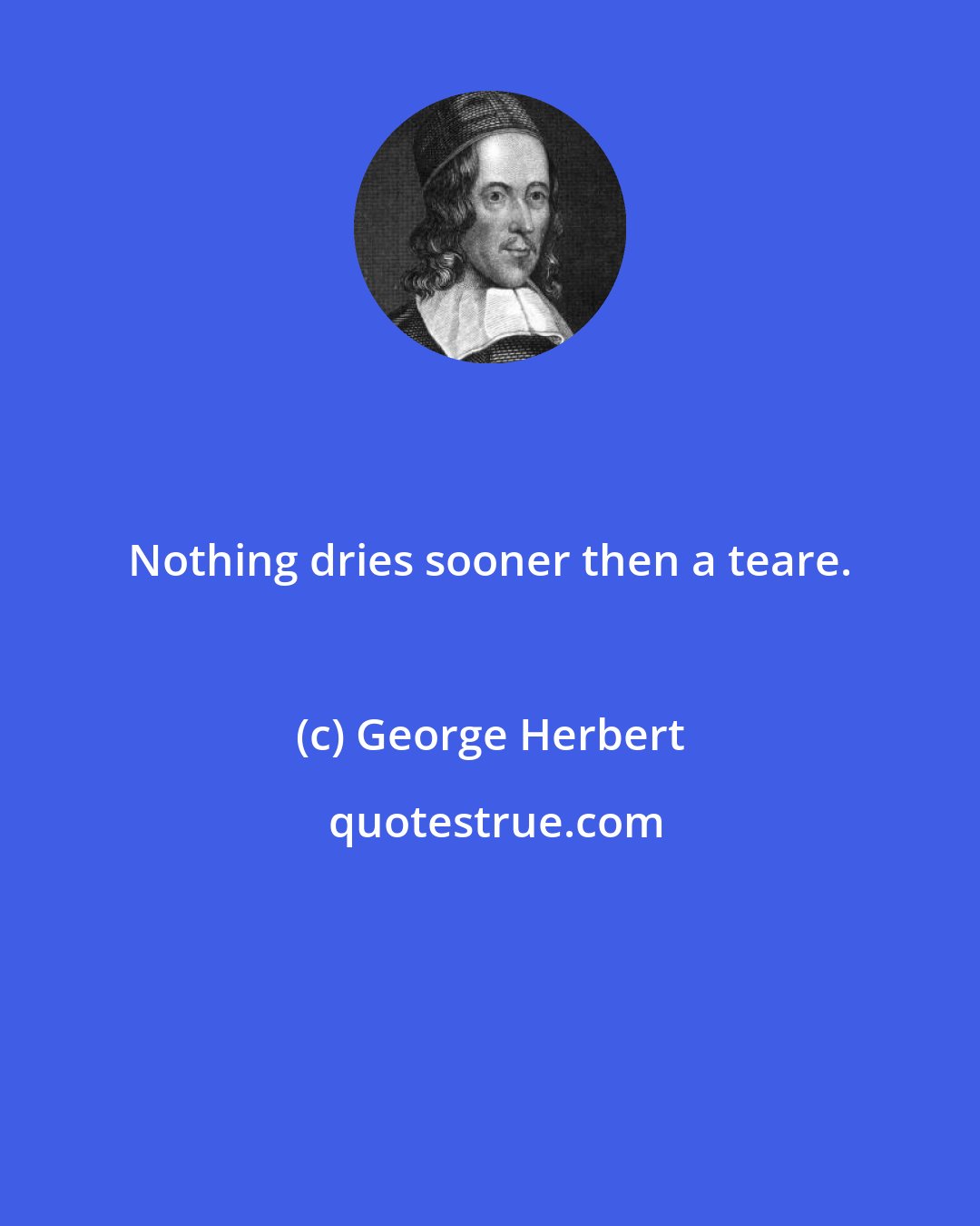 George Herbert: Nothing dries sooner then a teare.