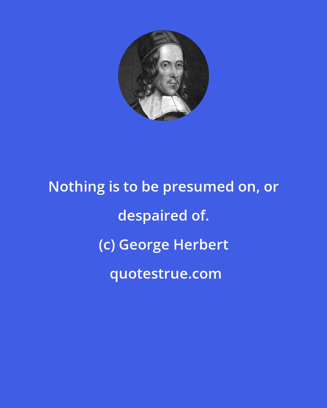 George Herbert: Nothing is to be presumed on, or despaired of.