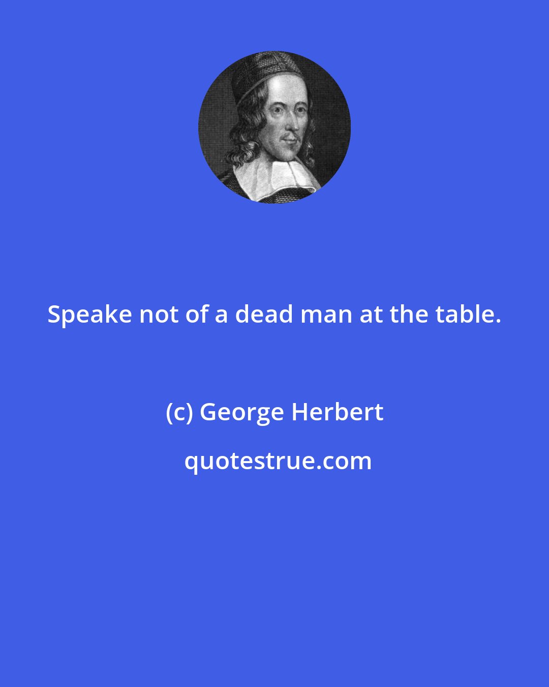 George Herbert: Speake not of a dead man at the table.