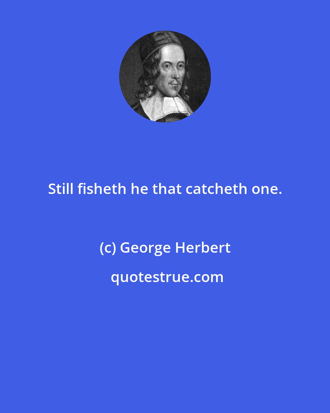 George Herbert: Still fisheth he that catcheth one.