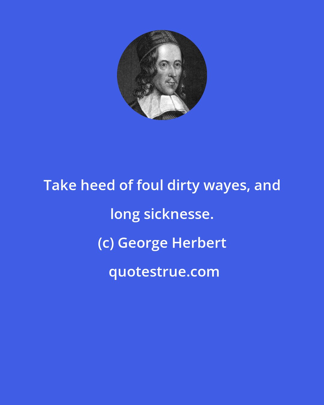 George Herbert: Take heed of foul dirty wayes, and long sicknesse.