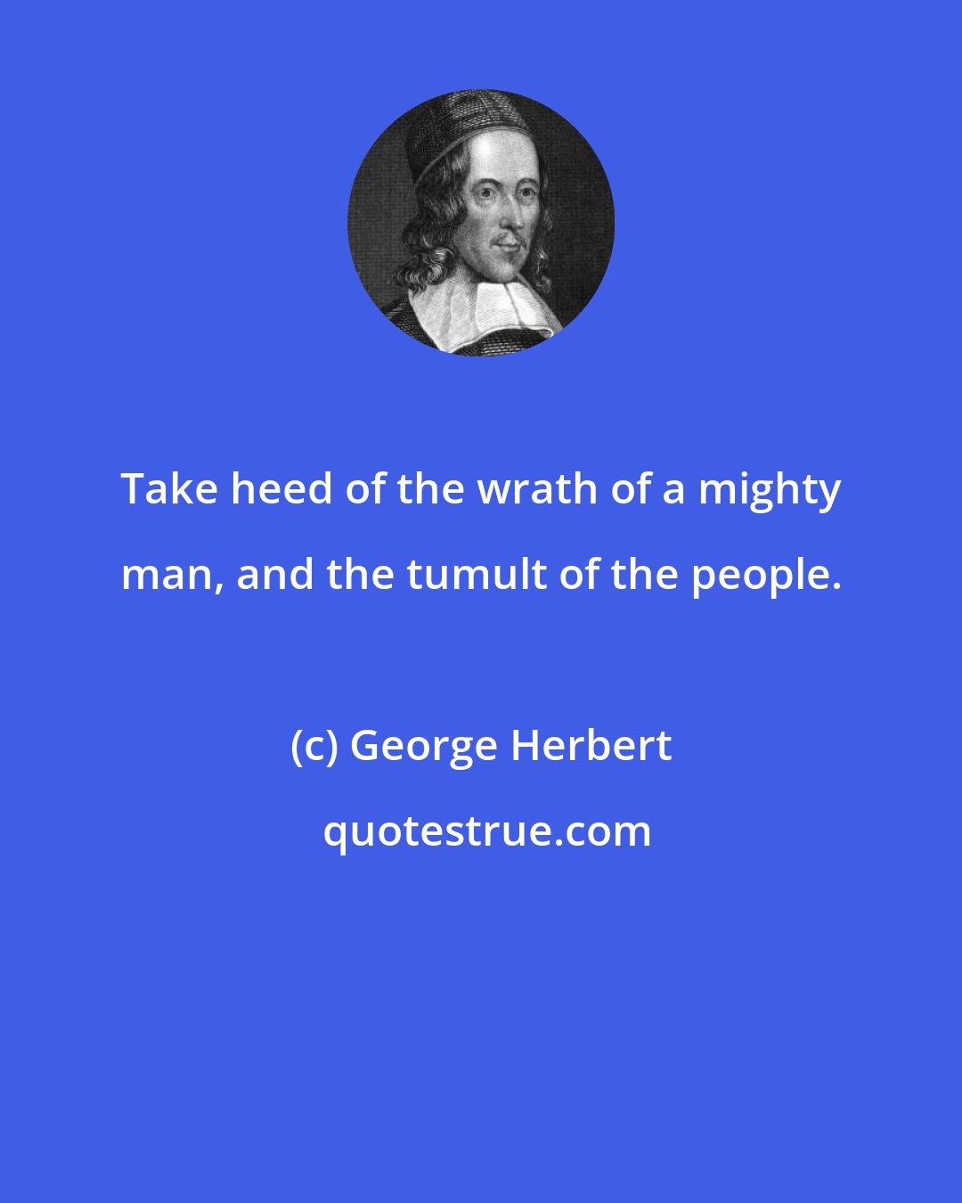 George Herbert: Take heed of the wrath of a mighty man, and the tumult of the people.