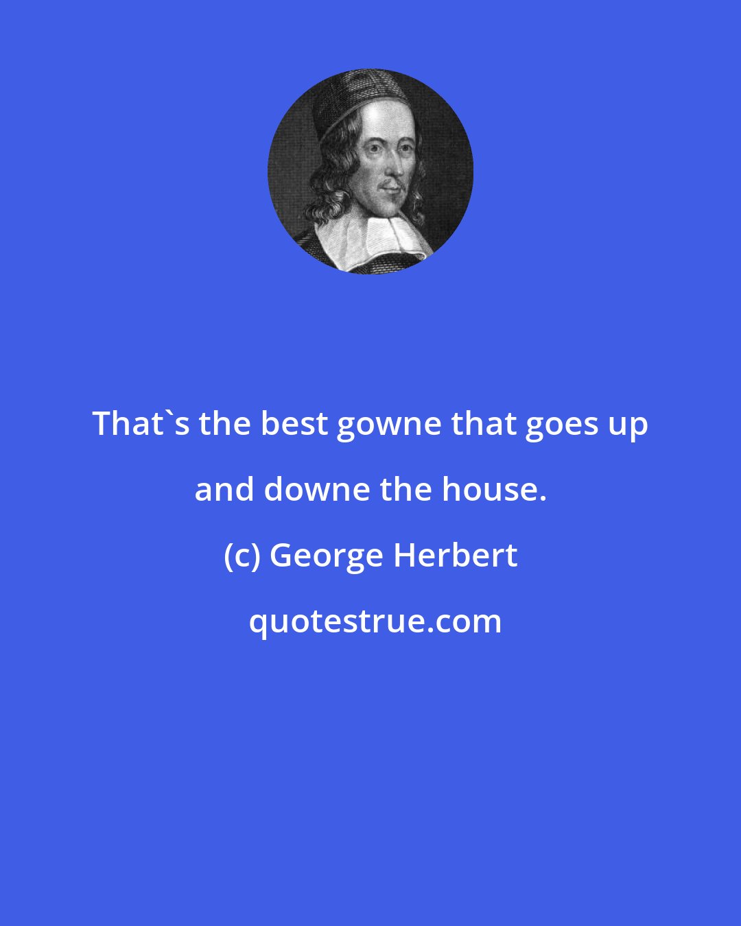 George Herbert: That's the best gowne that goes up and downe the house.