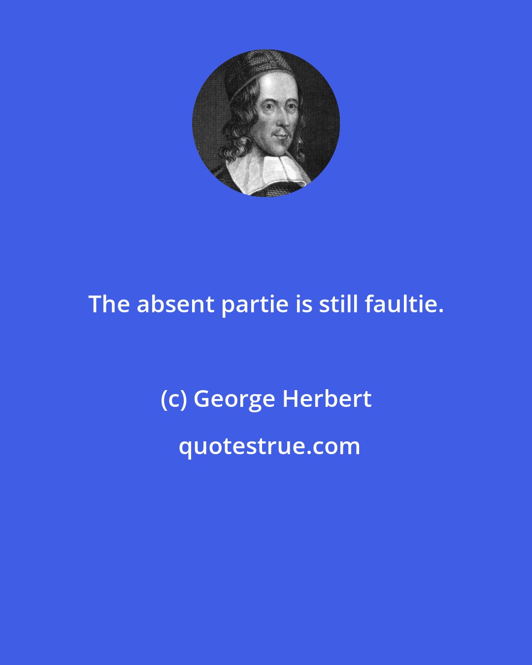 George Herbert: The absent partie is still faultie.