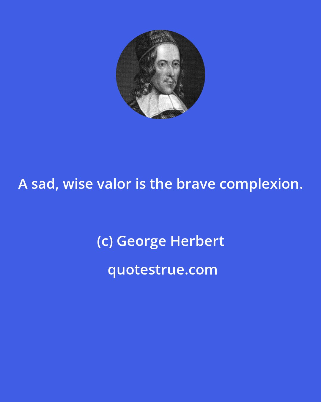 George Herbert: A sad, wise valor is the brave complexion.