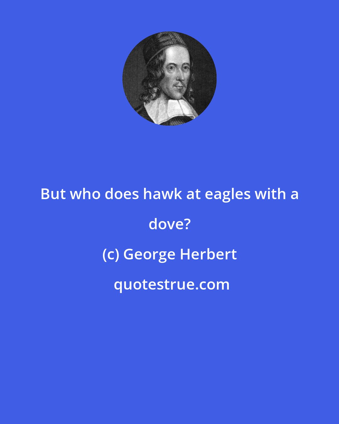 George Herbert: But who does hawk at eagles with a dove?